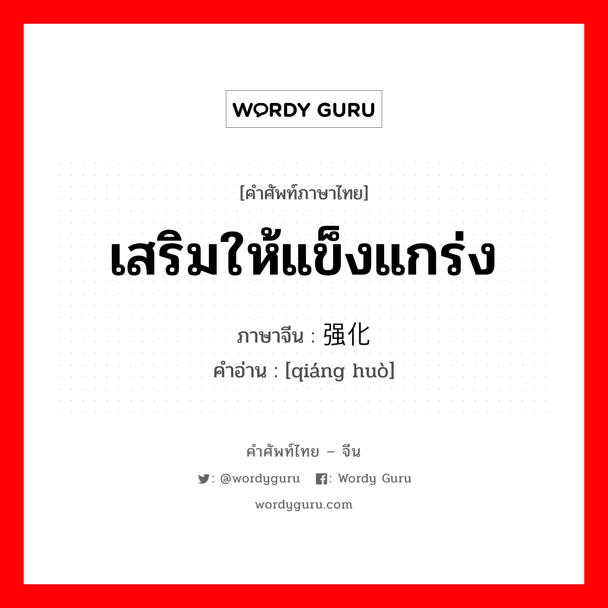 เสริมให้แข็งแกร่ง ภาษาจีนคืออะไร, คำศัพท์ภาษาไทย - จีน เสริมให้แข็งแกร่ง ภาษาจีน 强化 คำอ่าน [qiáng huò]