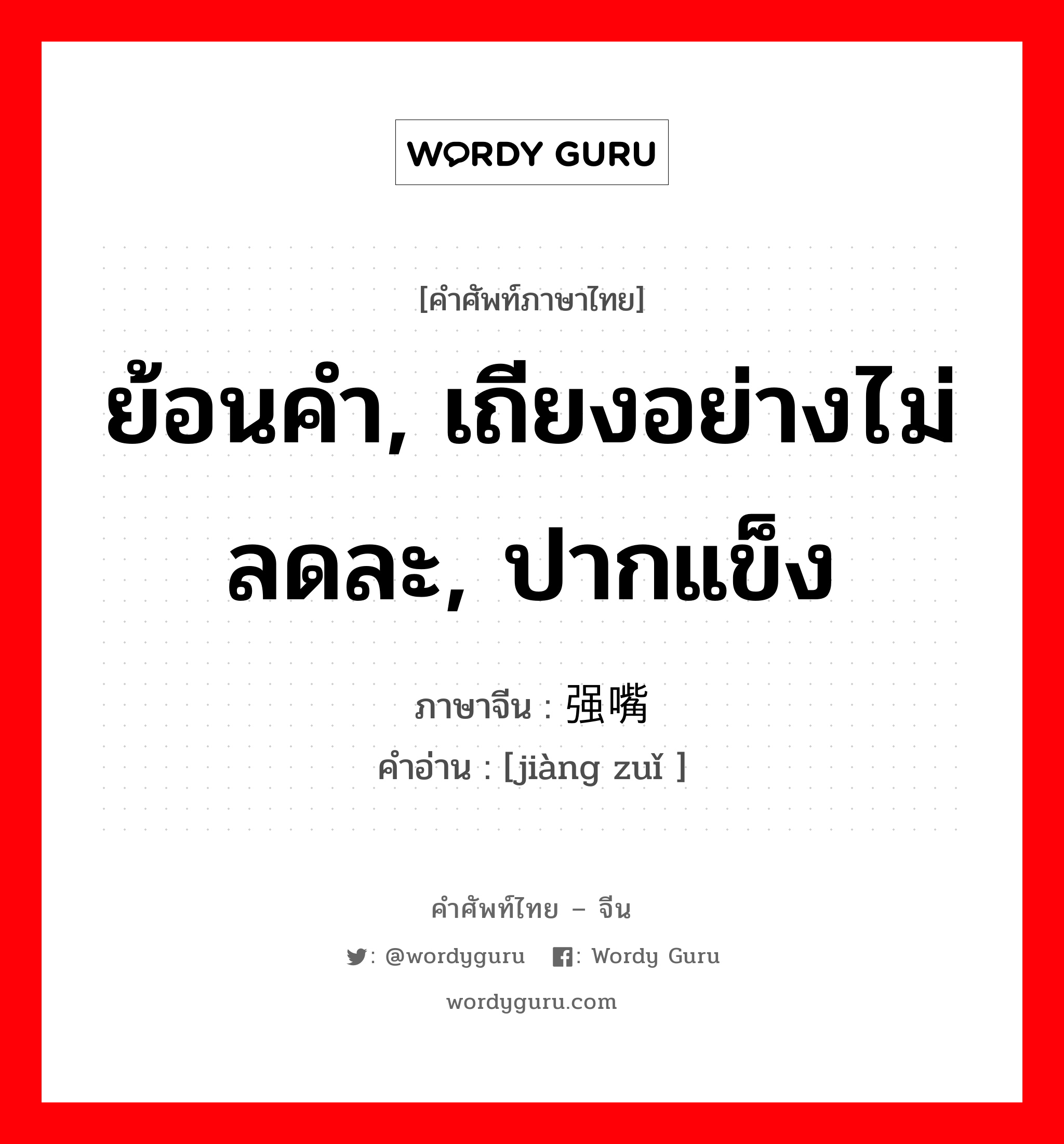 ย้อนคำ, เถียงอย่างไม่ลดละ, ปากแข็ง ภาษาจีนคืออะไร, คำศัพท์ภาษาไทย - จีน ย้อนคำ, เถียงอย่างไม่ลดละ, ปากแข็ง ภาษาจีน 强嘴 คำอ่าน [jiàng zuǐ ]