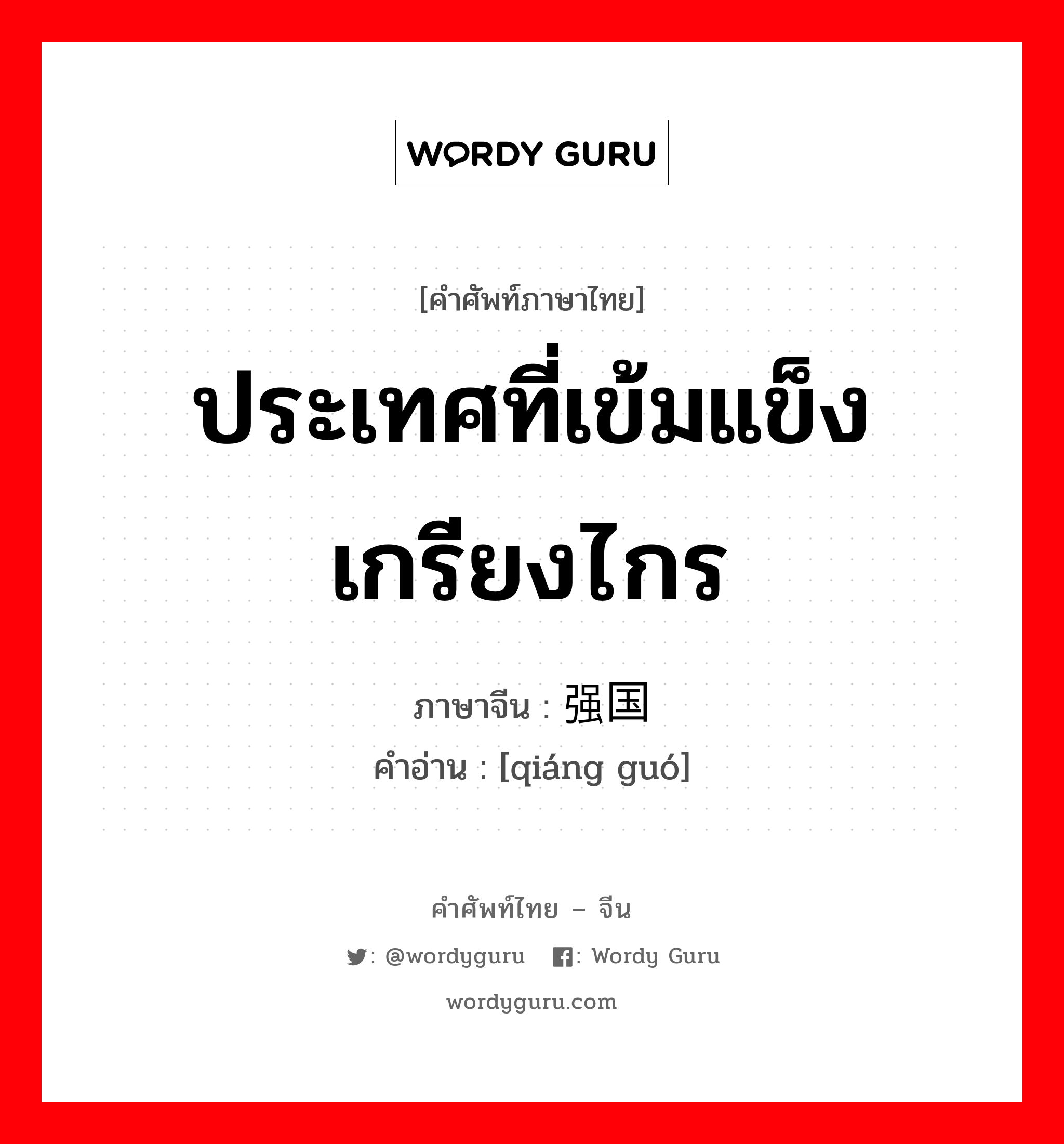 ประเทศที่เข้มแข็ง เกรียงไกร ภาษาจีนคืออะไร, คำศัพท์ภาษาไทย - จีน ประเทศที่เข้มแข็ง เกรียงไกร ภาษาจีน 强国 คำอ่าน [qiáng guó]