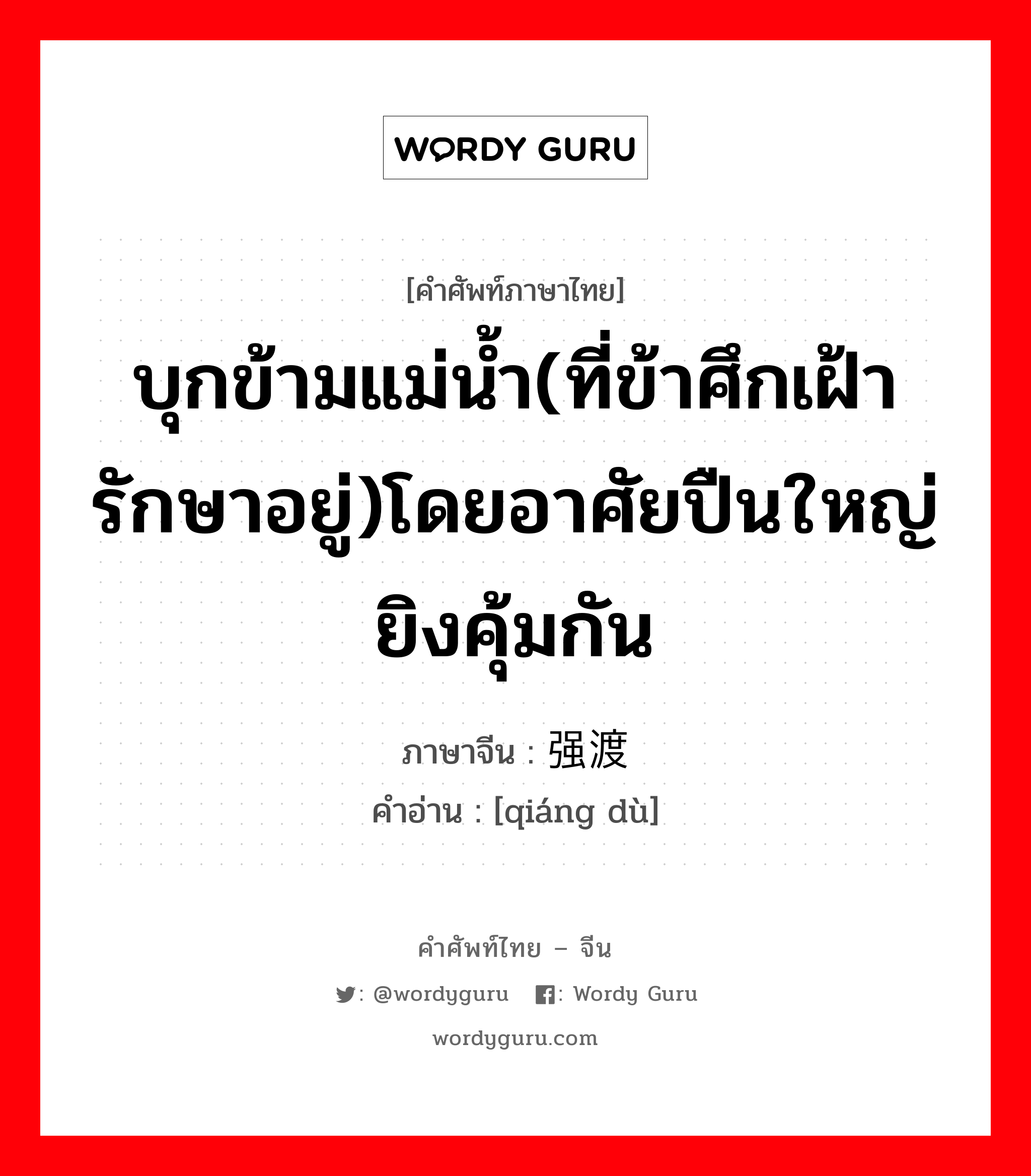 บุกข้ามแม่น้ำ(ที่ข้าศึกเฝ้ารักษาอยู่)โดยอาศัยปืนใหญ่ยิงคุ้มกัน ภาษาจีนคืออะไร, คำศัพท์ภาษาไทย - จีน บุกข้ามแม่น้ำ(ที่ข้าศึกเฝ้ารักษาอยู่)โดยอาศัยปืนใหญ่ยิงคุ้มกัน ภาษาจีน 强渡 คำอ่าน [qiáng dù]