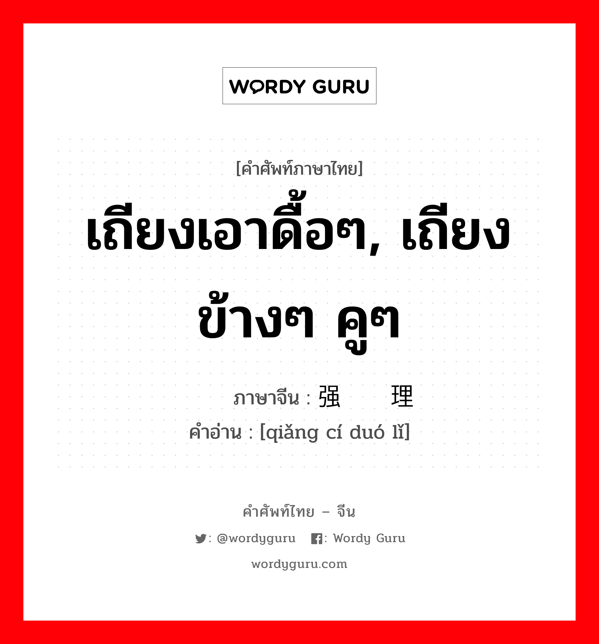 เถียงเอาดื้อๆ, เถียงข้างๆ คูๆ ภาษาจีนคืออะไร, คำศัพท์ภาษาไทย - จีน เถียงเอาดื้อๆ, เถียงข้างๆ คูๆ ภาษาจีน 强词夺理 คำอ่าน [qiǎng cí duó lǐ]