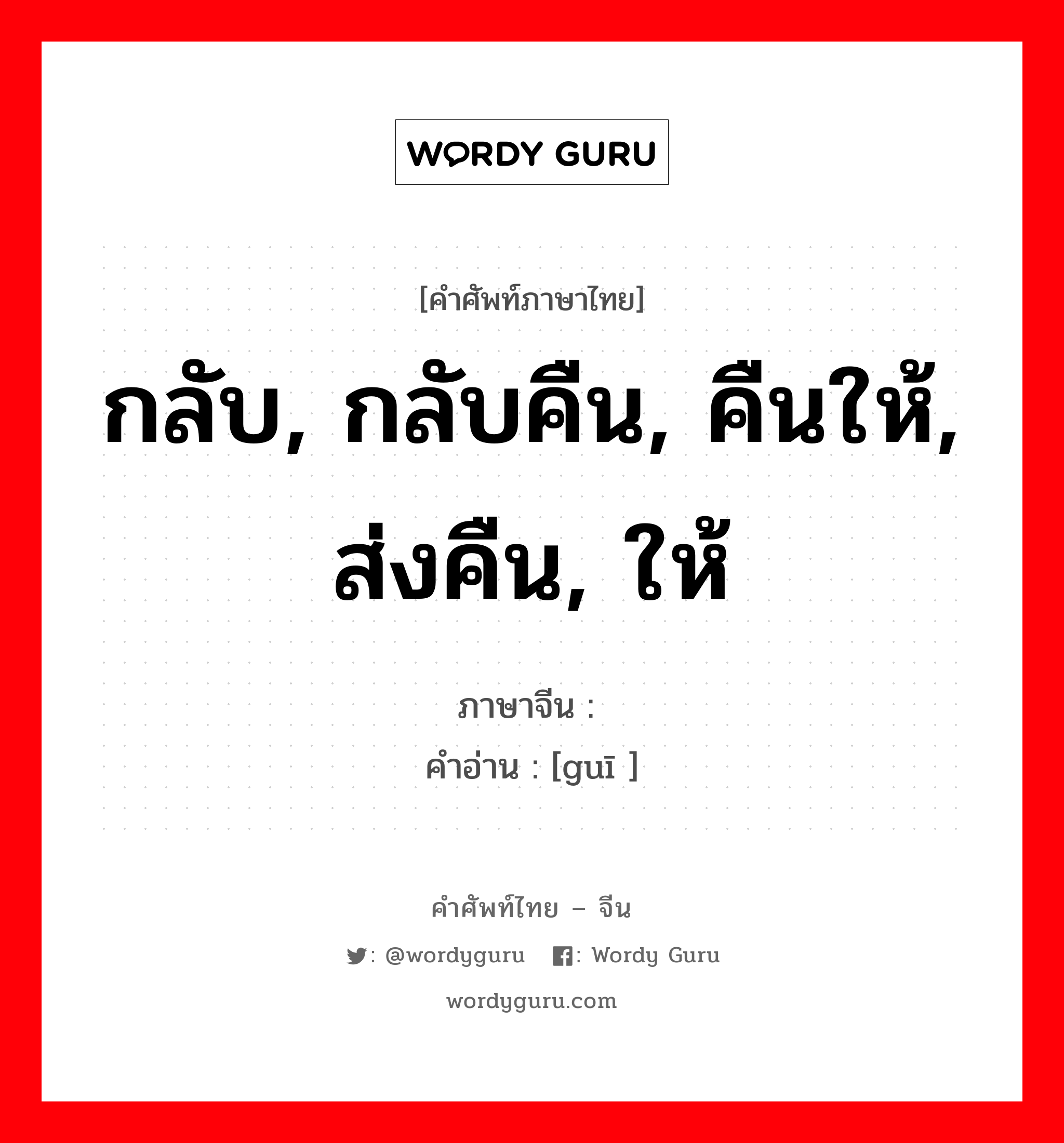 กลับ, กลับคืน, คืนให้, ส่งคืน, ให้ ภาษาจีนคืออะไร, คำศัพท์ภาษาไทย - จีน กลับ, กลับคืน, คืนให้, ส่งคืน, ให้ ภาษาจีน 归 คำอ่าน [guī ]