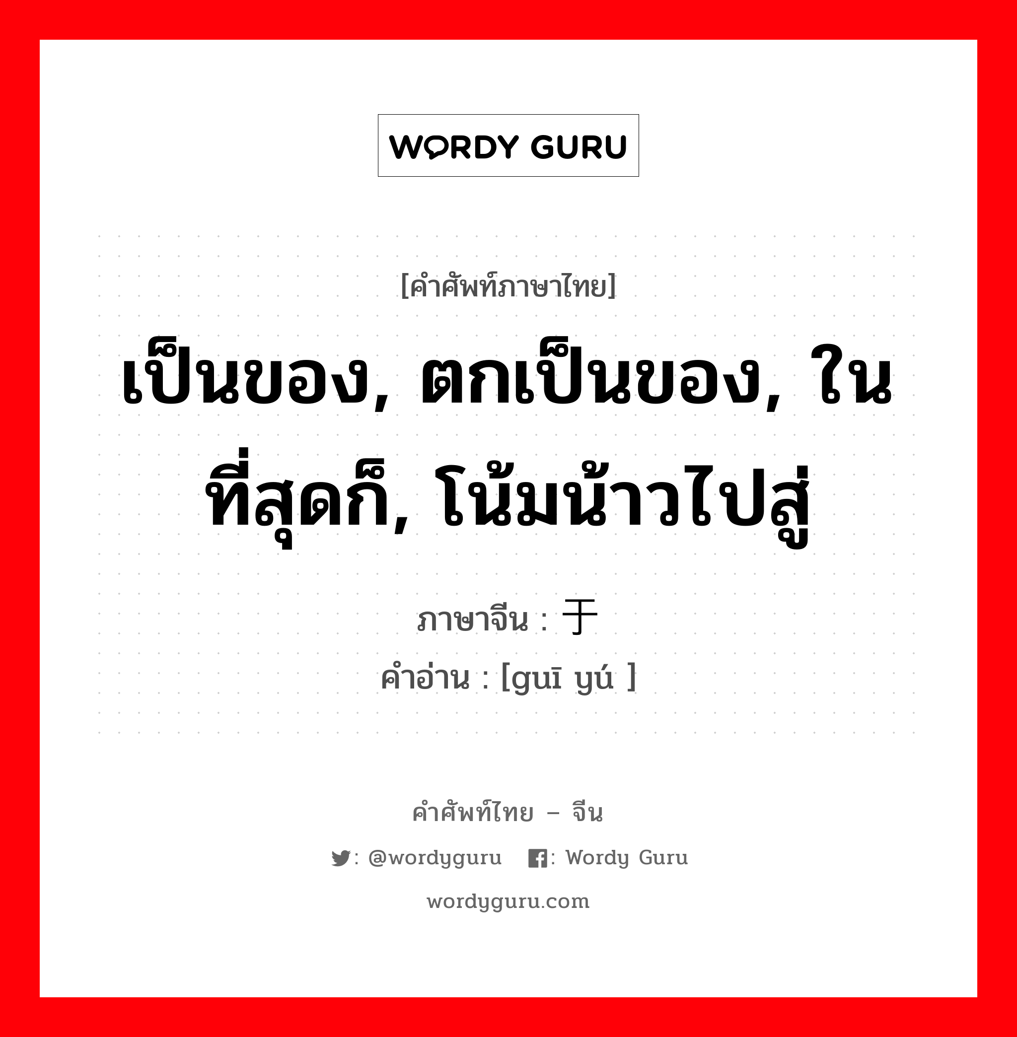 เป็นของ, ตกเป็นของ, ในที่สุดก็, โน้มน้าวไปสู่ ภาษาจีนคืออะไร, คำศัพท์ภาษาไทย - จีน เป็นของ, ตกเป็นของ, ในที่สุดก็, โน้มน้าวไปสู่ ภาษาจีน 归于 คำอ่าน [guī yú ]