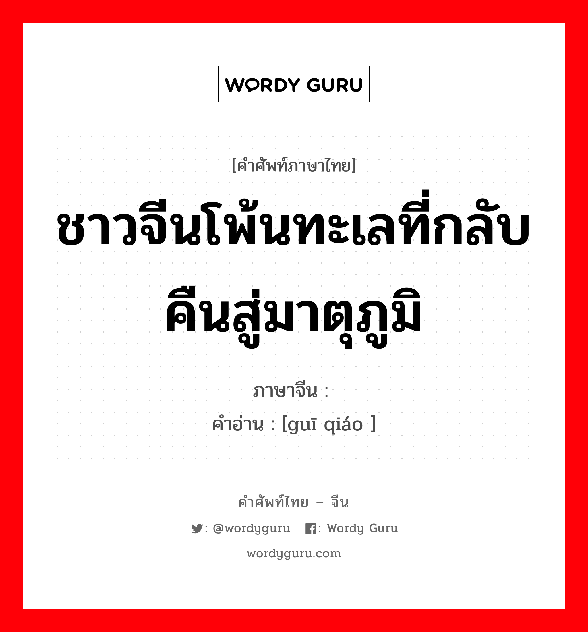 ชาวจีนโพ้นทะเลที่กลับคืนสู่มาตุภูมิ ภาษาจีนคืออะไร, คำศัพท์ภาษาไทย - จีน ชาวจีนโพ้นทะเลที่กลับคืนสู่มาตุภูมิ ภาษาจีน 归侨 คำอ่าน [guī qiáo ]