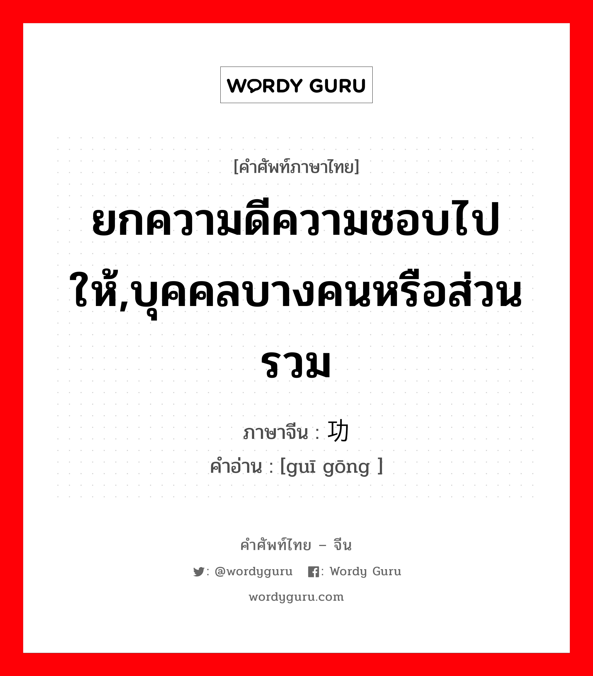 ยกความดีความชอบไปให้,บุคคลบางคนหรือส่วนรวม ภาษาจีนคืออะไร, คำศัพท์ภาษาไทย - จีน ยกความดีความชอบไปให้,บุคคลบางคนหรือส่วนรวม ภาษาจีน 归功 คำอ่าน [guī gōng ]