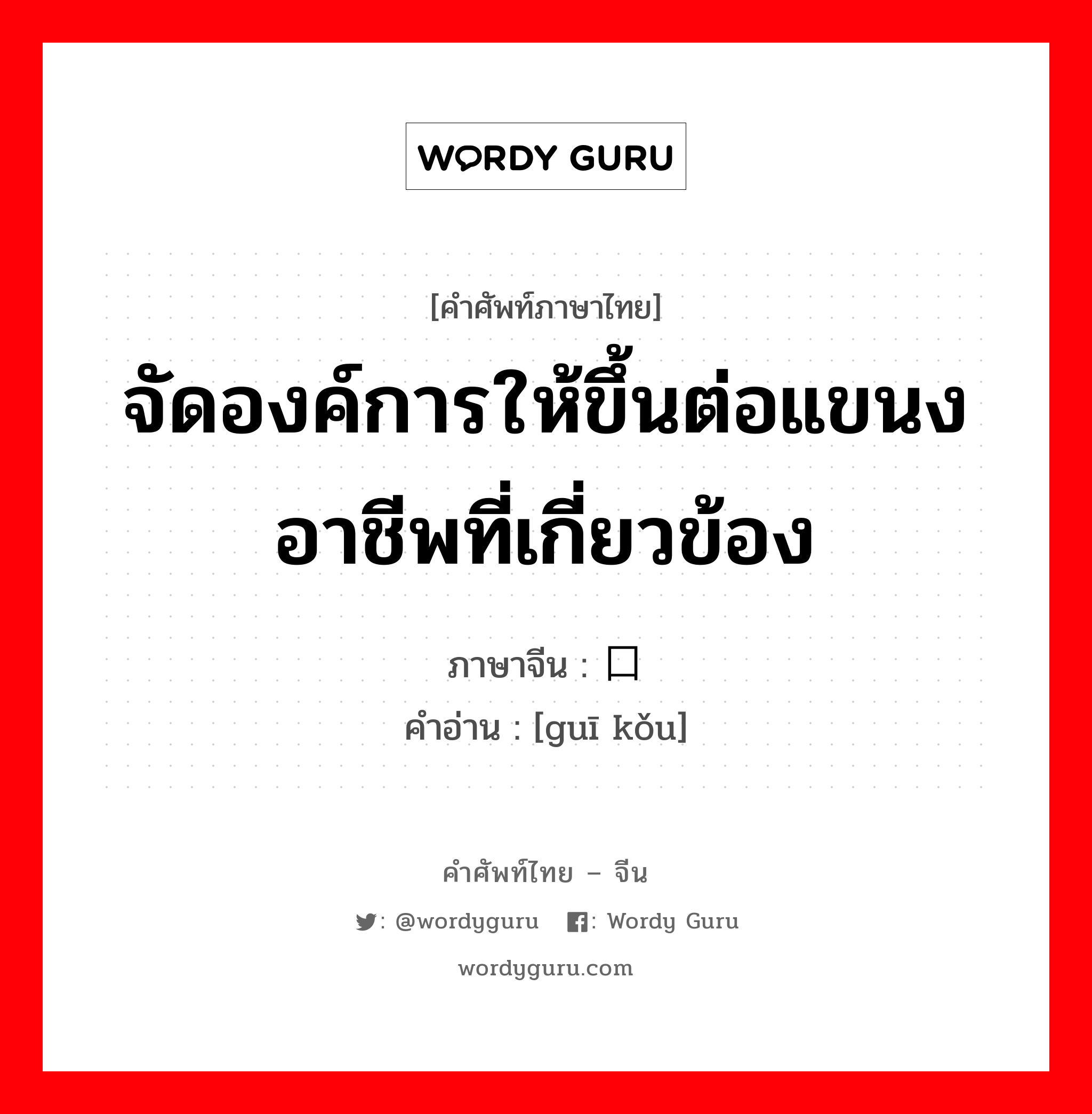 จัดองค์การให้ขึ้นต่อแขนงอาชีพที่เกี่ยวข้อง ภาษาจีนคืออะไร, คำศัพท์ภาษาไทย - จีน จัดองค์การให้ขึ้นต่อแขนงอาชีพที่เกี่ยวข้อง ภาษาจีน 归口 คำอ่าน [guī kǒu]