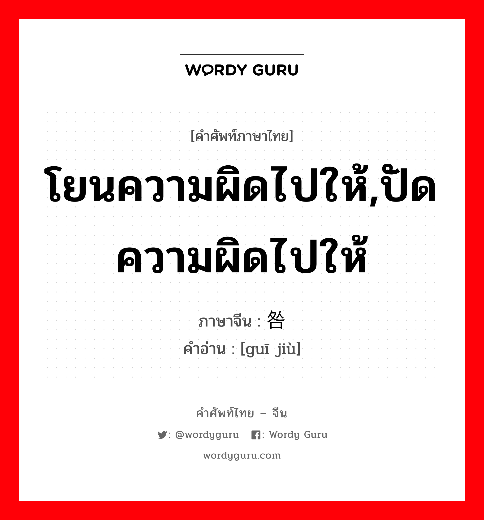 โยนความผิดไปให้,ปัดความผิดไปให้ ภาษาจีนคืออะไร, คำศัพท์ภาษาไทย - จีน โยนความผิดไปให้,ปัดความผิดไปให้ ภาษาจีน 归咎 คำอ่าน [guī jiù]