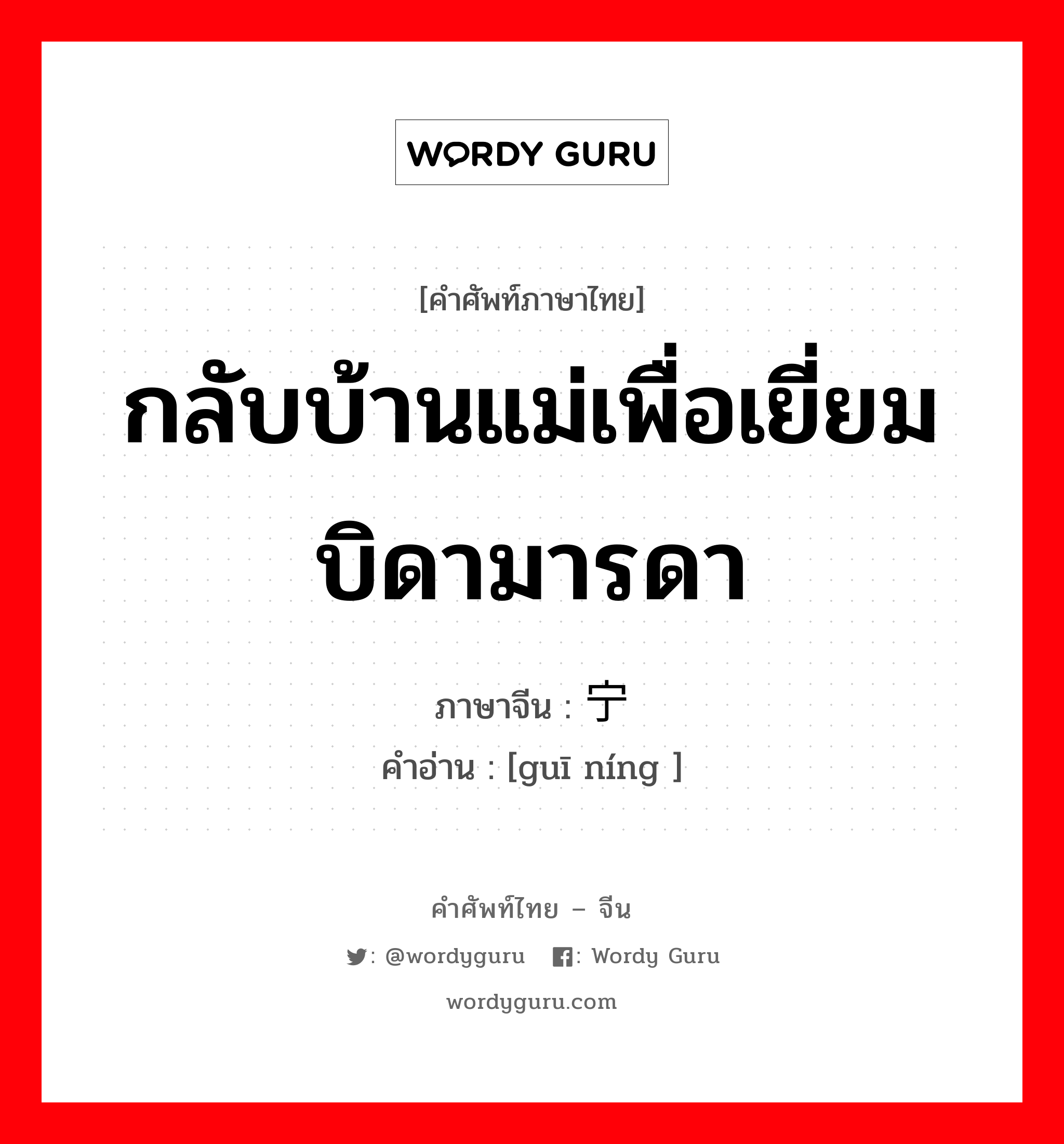 กลับบ้านแม่เพื่อเยี่ยมบิดามารดา ภาษาจีนคืออะไร, คำศัพท์ภาษาไทย - จีน กลับบ้านแม่เพื่อเยี่ยมบิดามารดา ภาษาจีน 归宁 คำอ่าน [guī níng ]