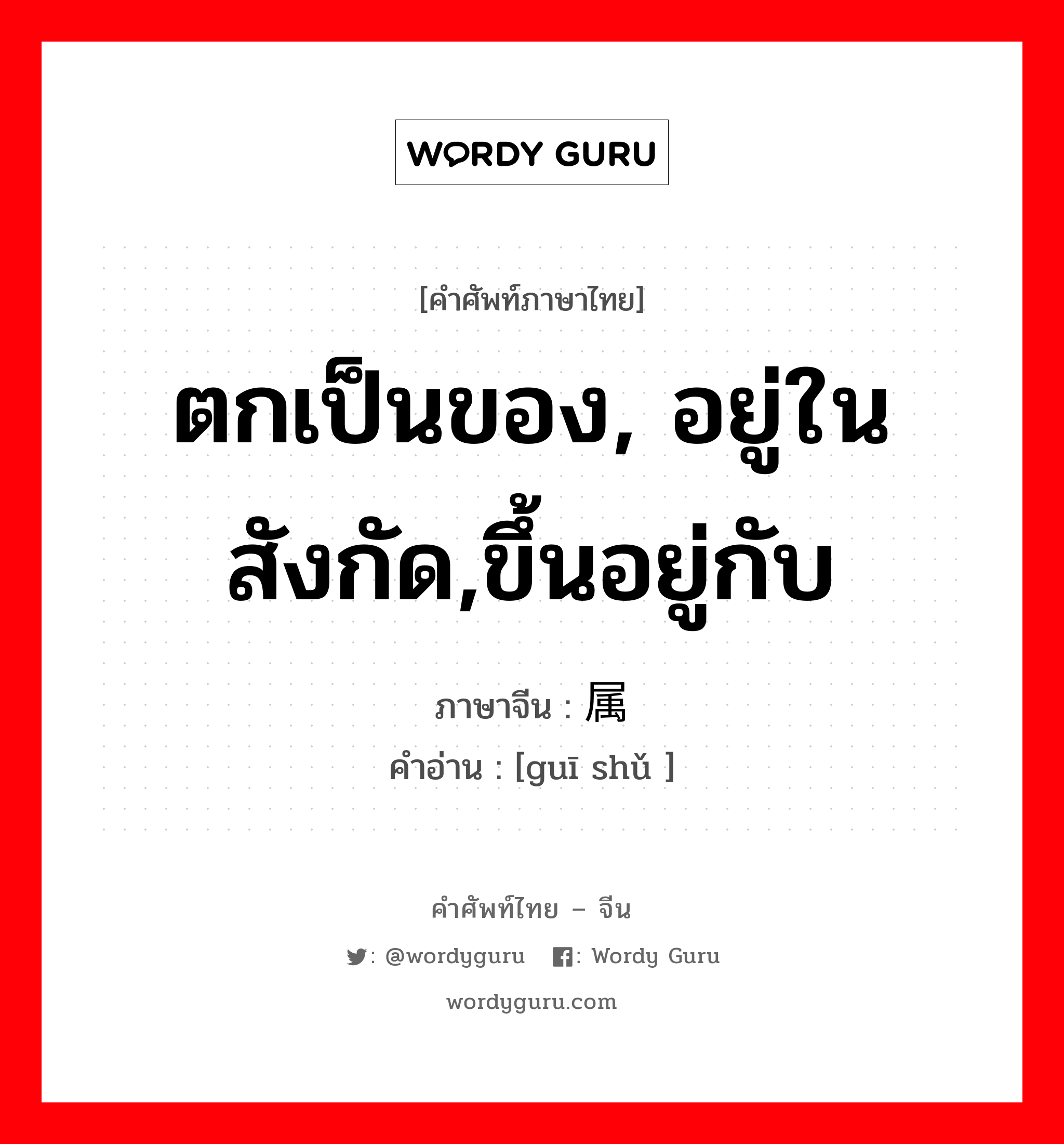 ตกเป็นของ, อยู่ในสังกัด,ขึ้นอยู่กับ ภาษาจีนคืออะไร, คำศัพท์ภาษาไทย - จีน ตกเป็นของ, อยู่ในสังกัด,ขึ้นอยู่กับ ภาษาจีน 归属 คำอ่าน [guī shǔ ]