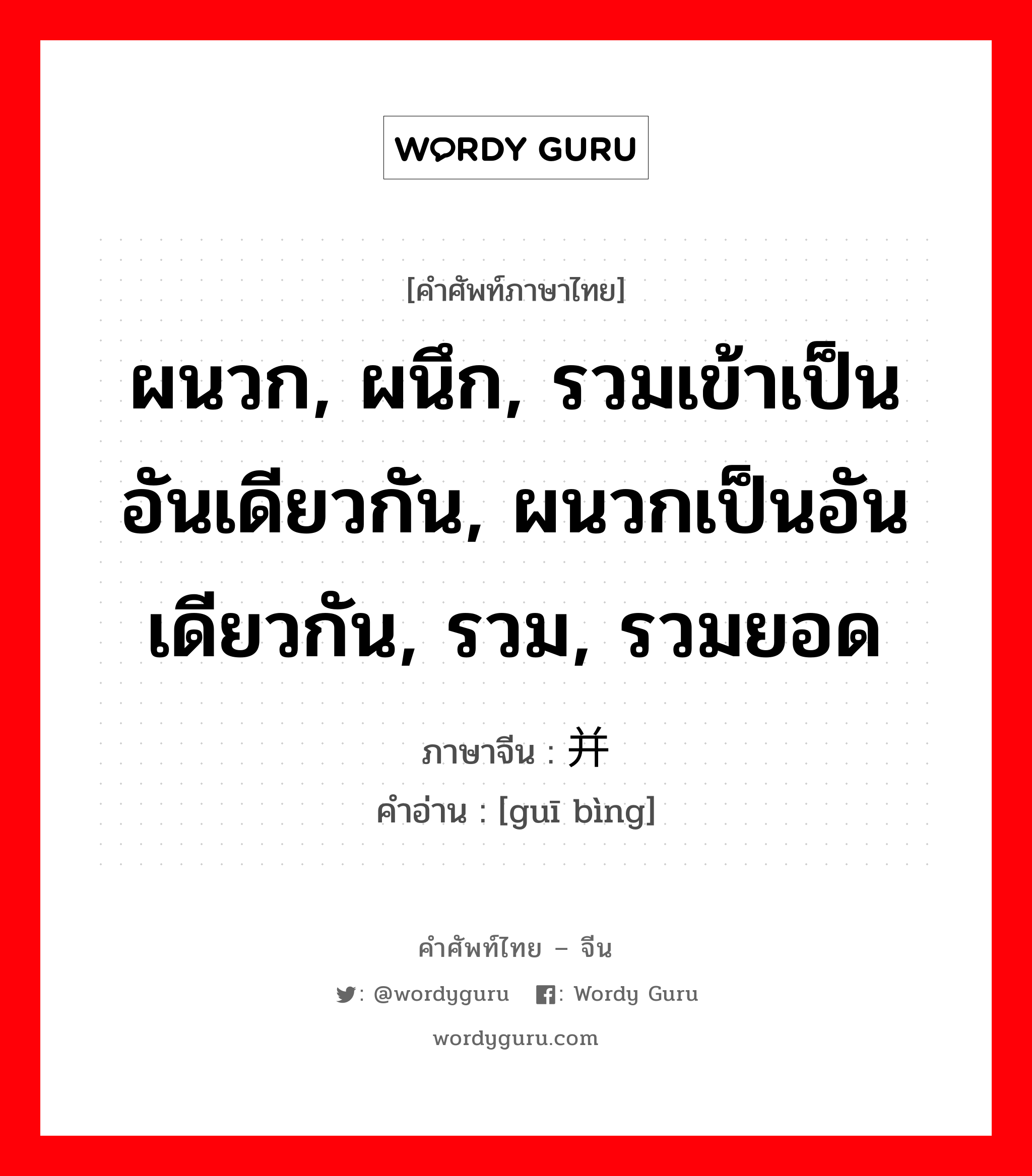 ผนวก, ผนึก, รวมเข้าเป็นอันเดียวกัน, ผนวกเป็นอันเดียวกัน, รวม, รวมยอด ภาษาจีนคืออะไร, คำศัพท์ภาษาไทย - จีน ผนวก, ผนึก, รวมเข้าเป็นอันเดียวกัน, ผนวกเป็นอันเดียวกัน, รวม, รวมยอด ภาษาจีน 归并 คำอ่าน [guī bìng]