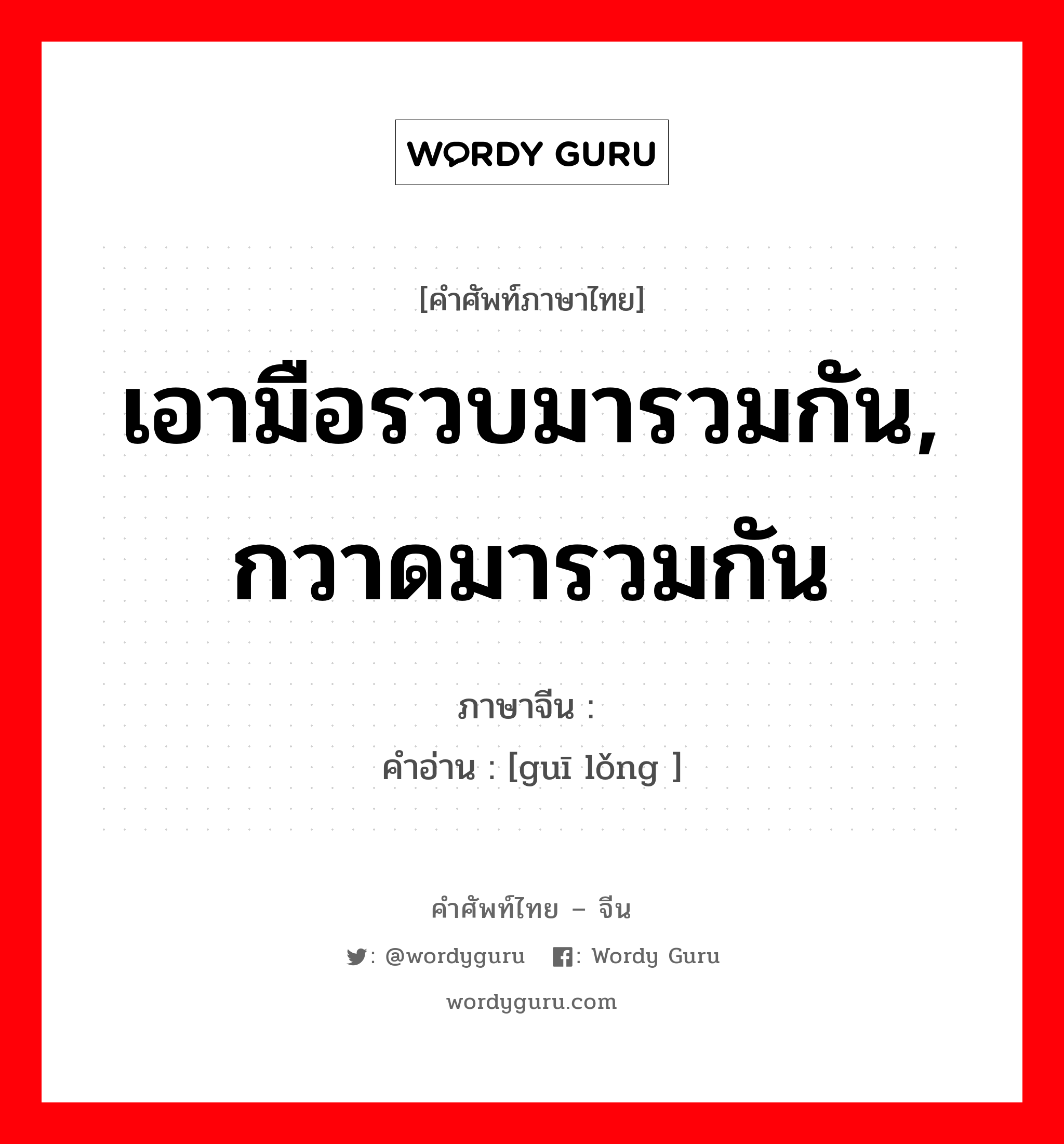 เอามือรวบมารวมกัน, กวาดมารวมกัน ภาษาจีนคืออะไร, คำศัพท์ภาษาไทย - จีน เอามือรวบมารวมกัน, กวาดมารวมกัน ภาษาจีน 归拢 คำอ่าน [guī lǒng ]