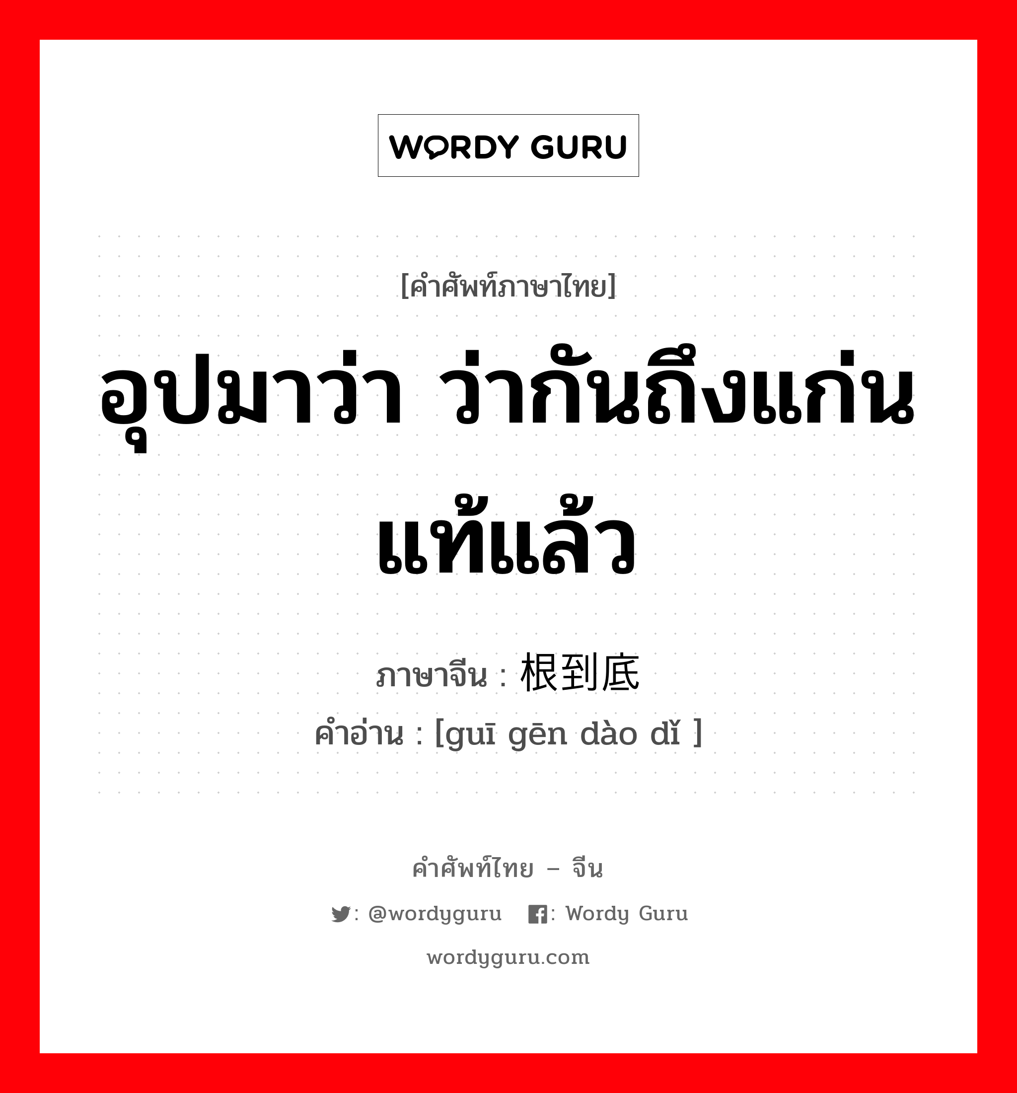 อุปมาว่า ว่ากันถึงแก่นแท้แล้ว ภาษาจีนคืออะไร, คำศัพท์ภาษาไทย - จีน อุปมาว่า ว่ากันถึงแก่นแท้แล้ว ภาษาจีน 归根到底 คำอ่าน [guī gēn dào dǐ ]