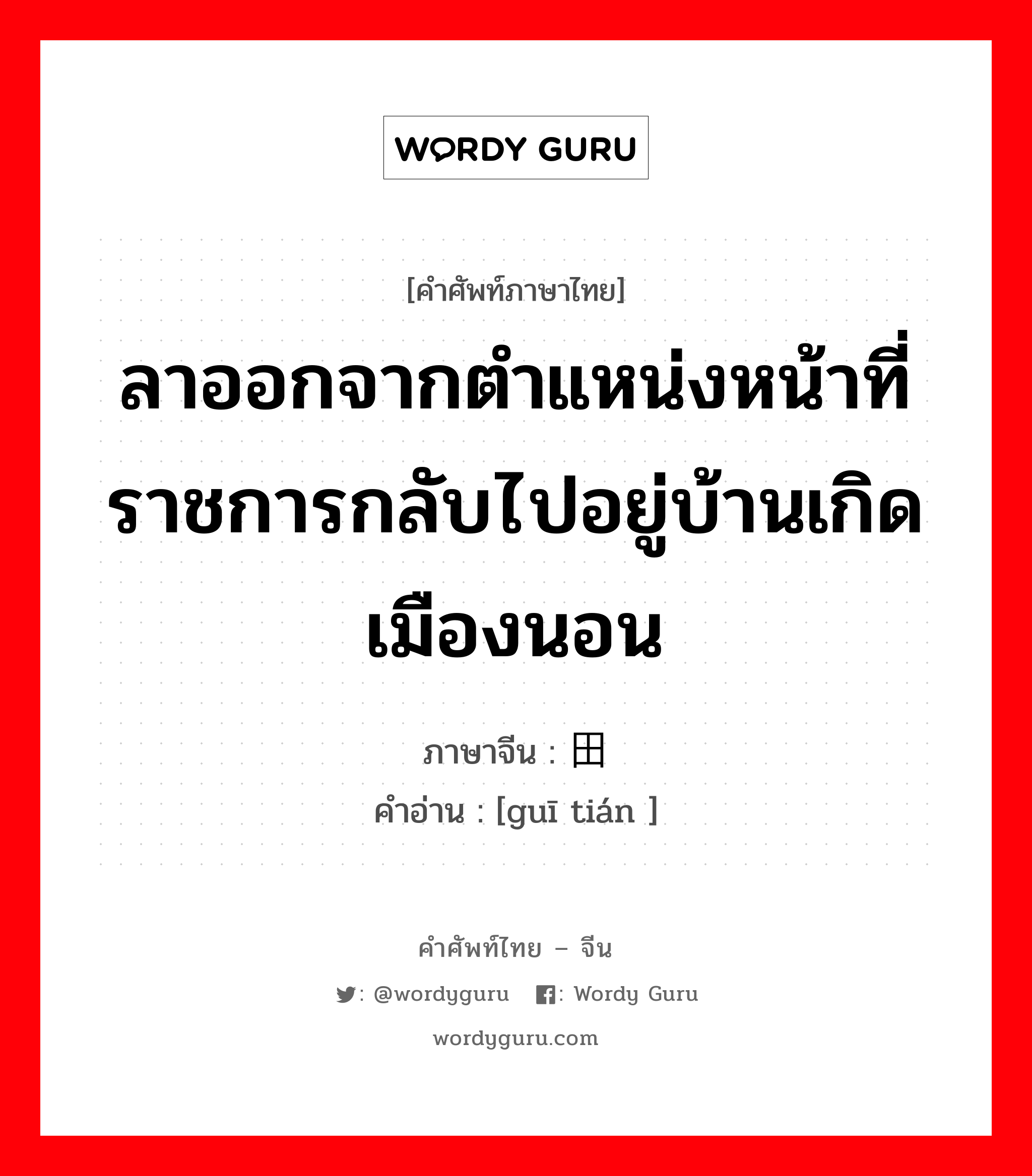 ลาออกจากตำแหน่งหน้าที่ราชการกลับไปอยู่บ้านเกิดเมืองนอน ภาษาจีนคืออะไร, คำศัพท์ภาษาไทย - จีน ลาออกจากตำแหน่งหน้าที่ราชการกลับไปอยู่บ้านเกิดเมืองนอน ภาษาจีน 归田 คำอ่าน [guī tián ]