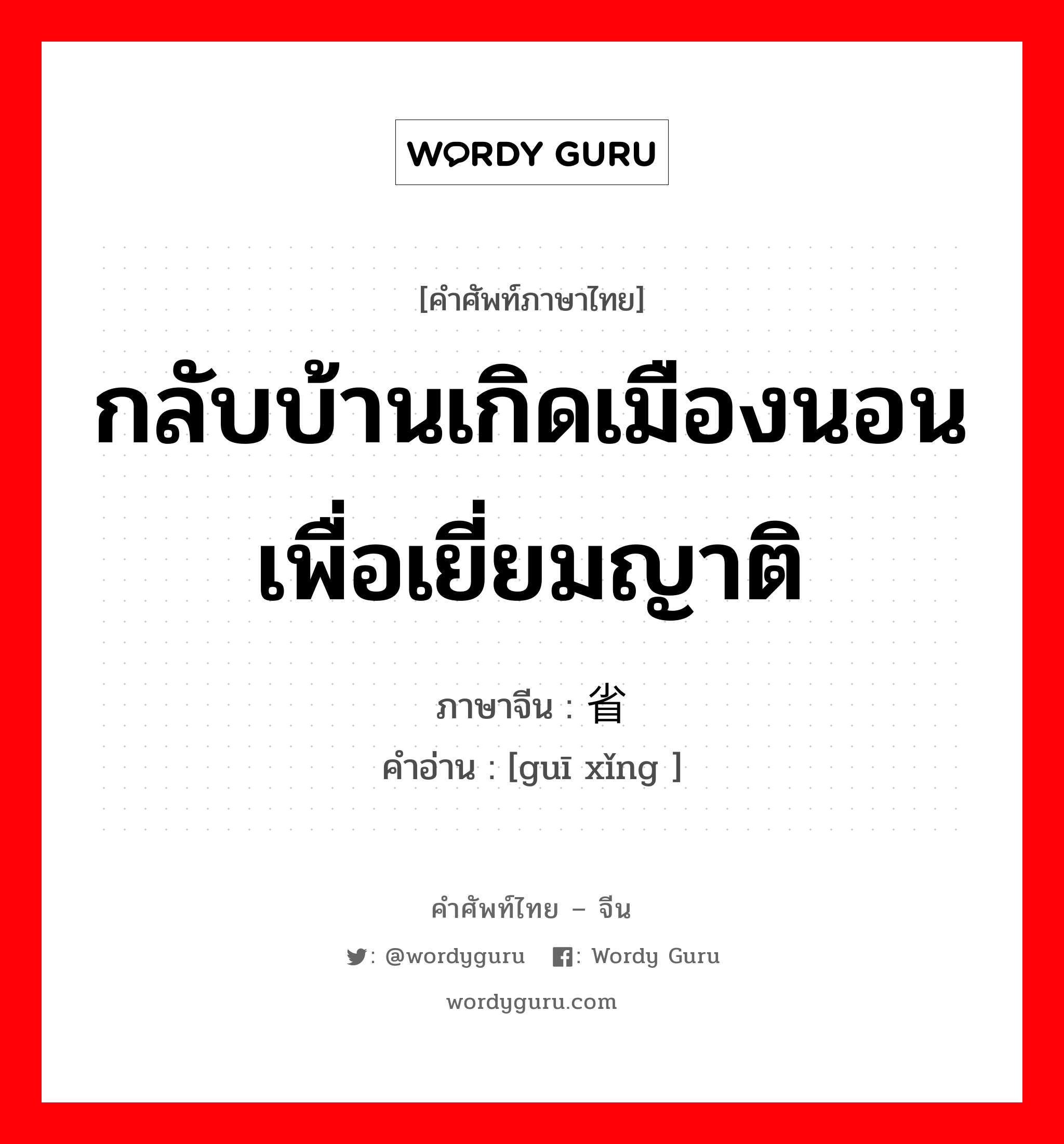 กลับบ้านเกิดเมืองนอนเพื่อเยี่ยมญาติ ภาษาจีนคืออะไร, คำศัพท์ภาษาไทย - จีน กลับบ้านเกิดเมืองนอนเพื่อเยี่ยมญาติ ภาษาจีน 归省 คำอ่าน [guī xǐng ]