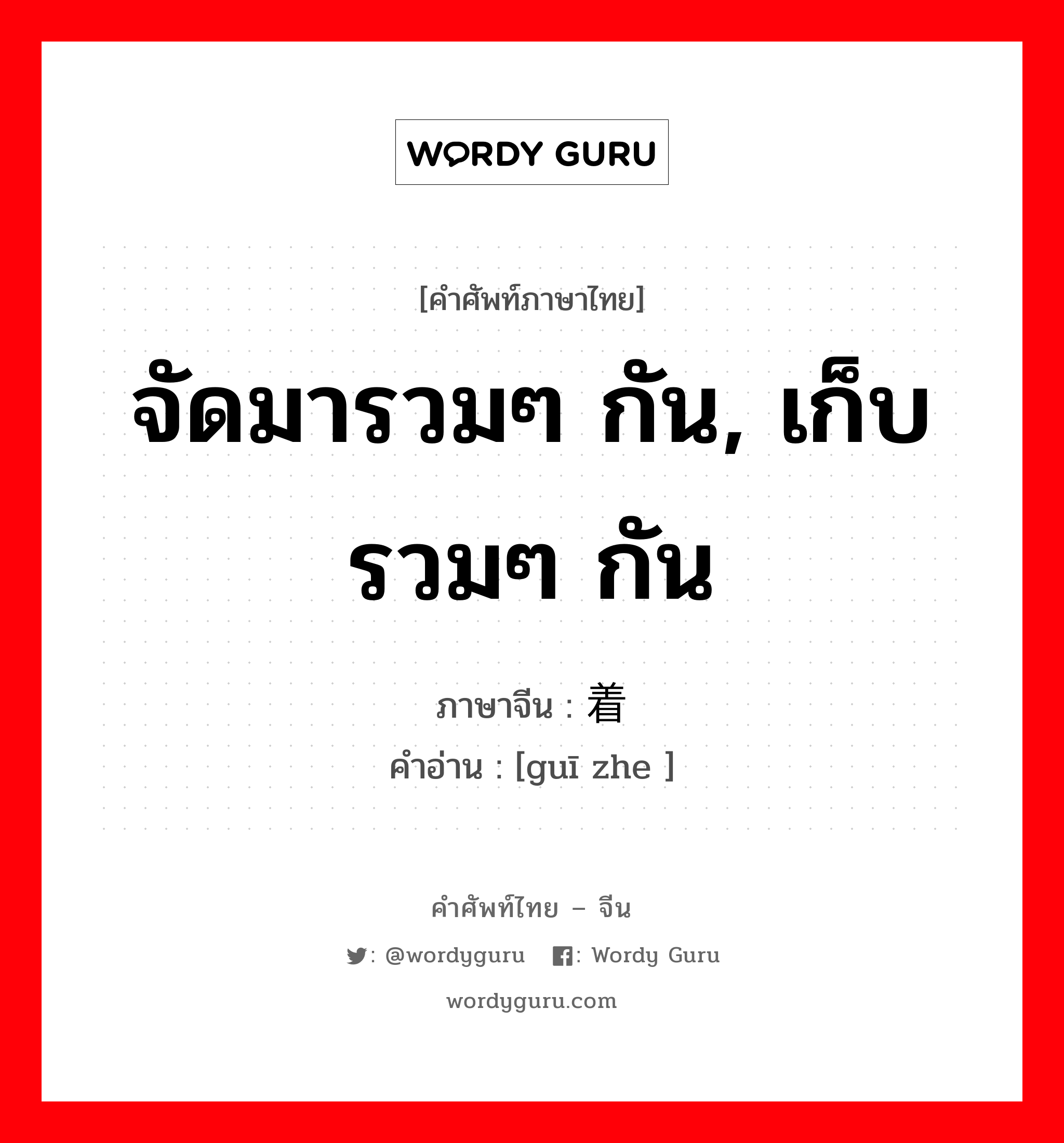 จัดมารวมๆ กัน, เก็บรวมๆ กัน ภาษาจีนคืออะไร, คำศัพท์ภาษาไทย - จีน จัดมารวมๆ กัน, เก็บรวมๆ กัน ภาษาจีน 归着 คำอ่าน [guī zhe ]