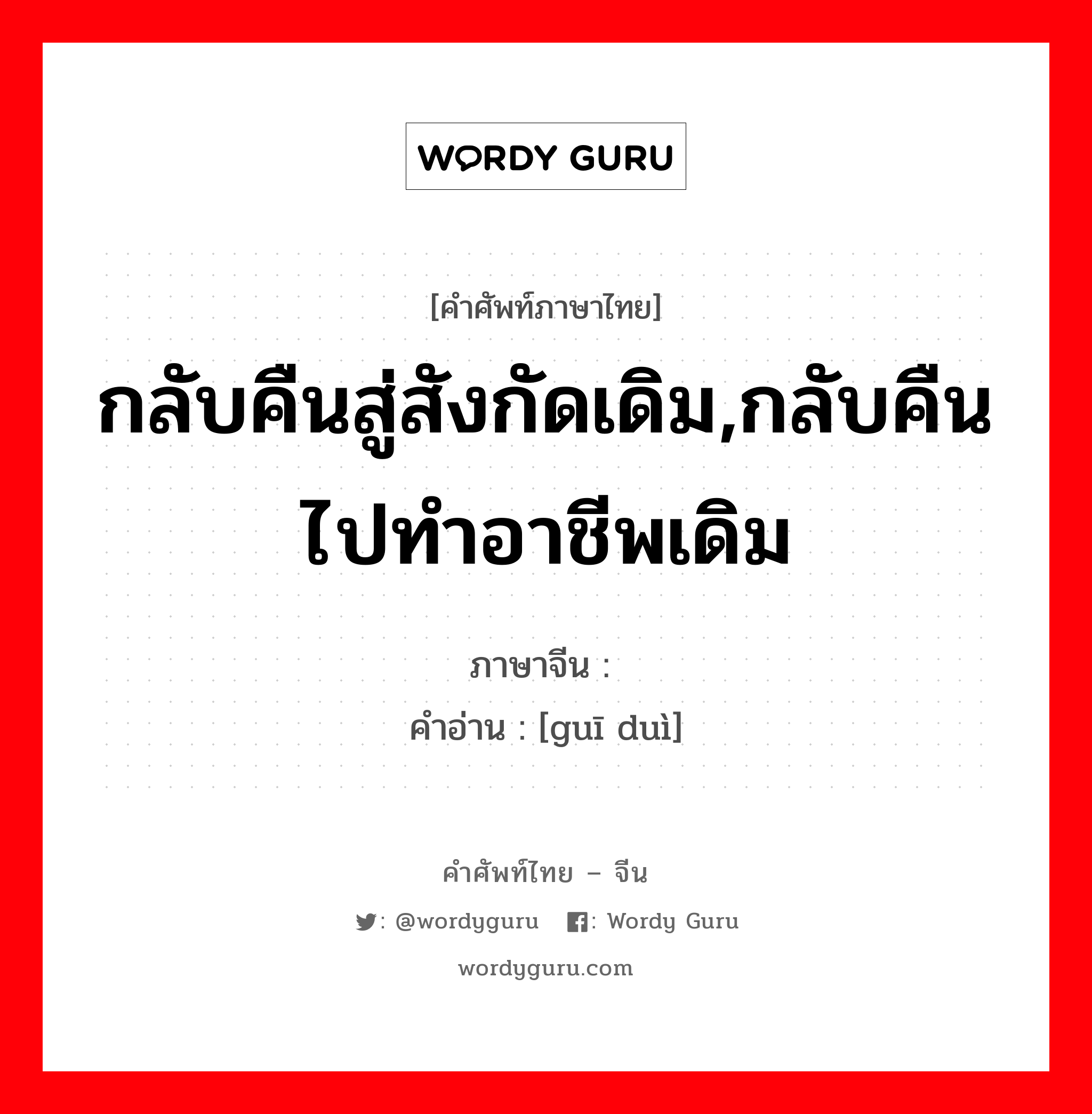 กลับคืนสู่สังกัดเดิม,กลับคืนไปทำอาชีพเดิม ภาษาจีนคืออะไร, คำศัพท์ภาษาไทย - จีน กลับคืนสู่สังกัดเดิม,กลับคืนไปทำอาชีพเดิม ภาษาจีน 归队 คำอ่าน [guī duì]