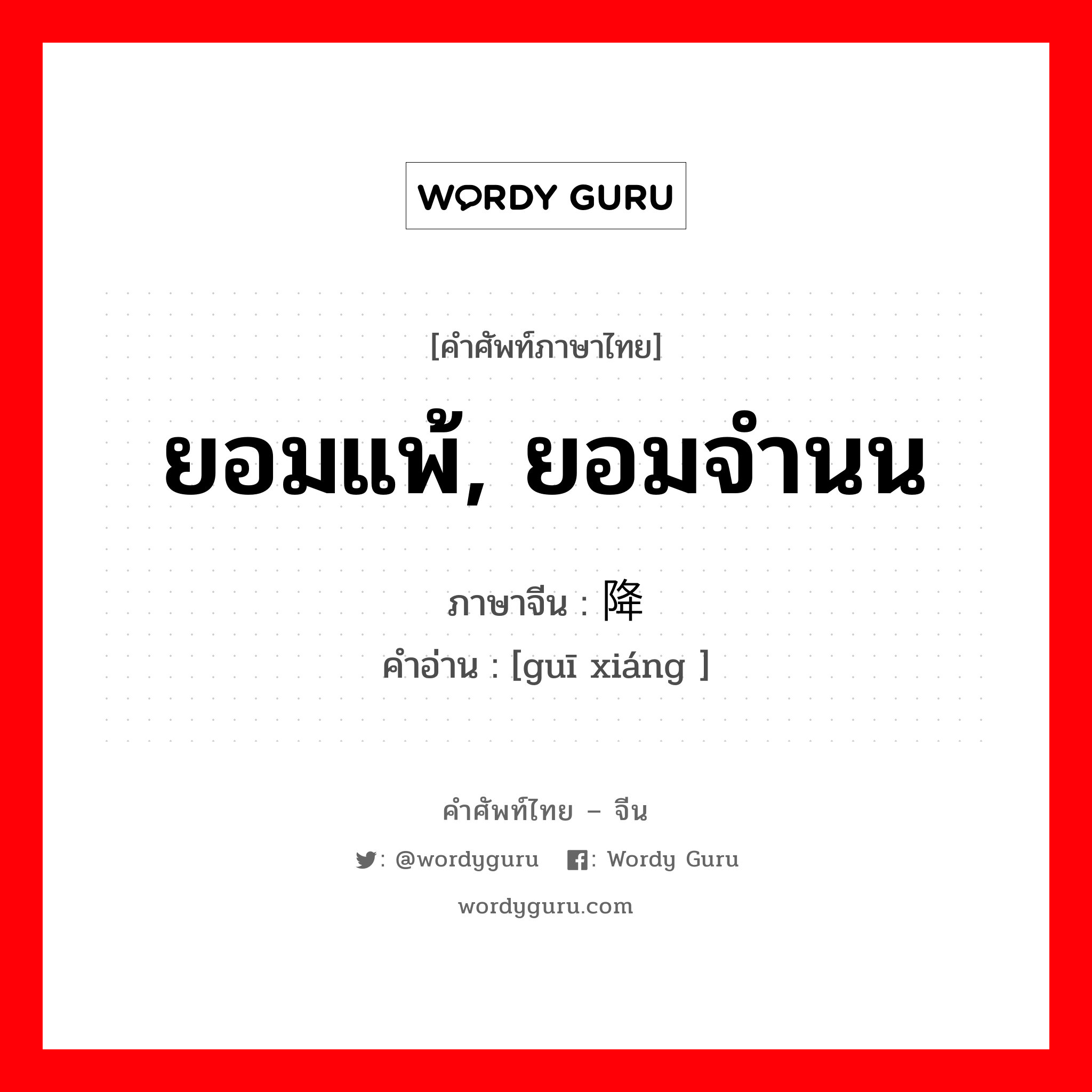 ยอมแพ้, ยอมจำนน ภาษาจีนคืออะไร, คำศัพท์ภาษาไทย - จีน ยอมแพ้, ยอมจำนน ภาษาจีน 归降 คำอ่าน [guī xiáng ]