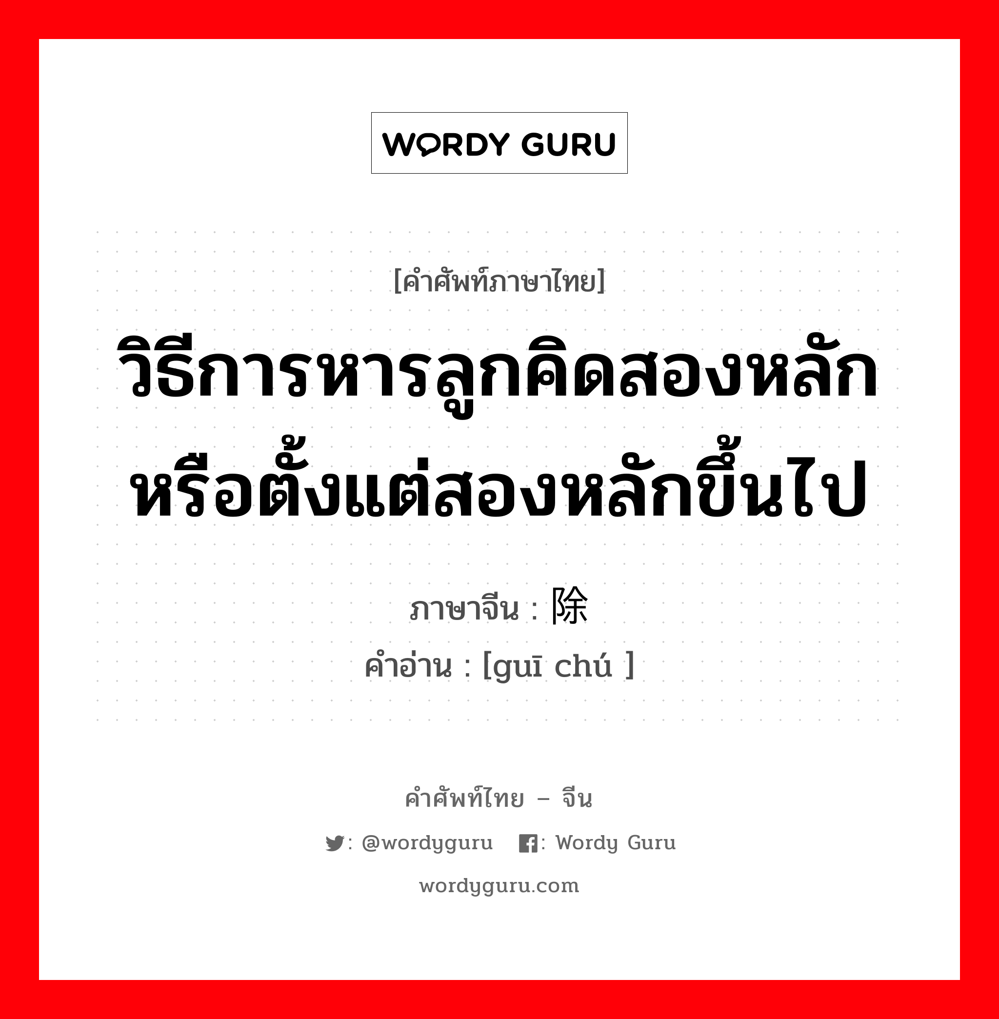 วิธีการหารลูกคิดสองหลักหรือตั้งแต่สองหลักขึ้นไป ภาษาจีนคืออะไร, คำศัพท์ภาษาไทย - จีน วิธีการหารลูกคิดสองหลักหรือตั้งแต่สองหลักขึ้นไป ภาษาจีน 归除 คำอ่าน [guī chú ]