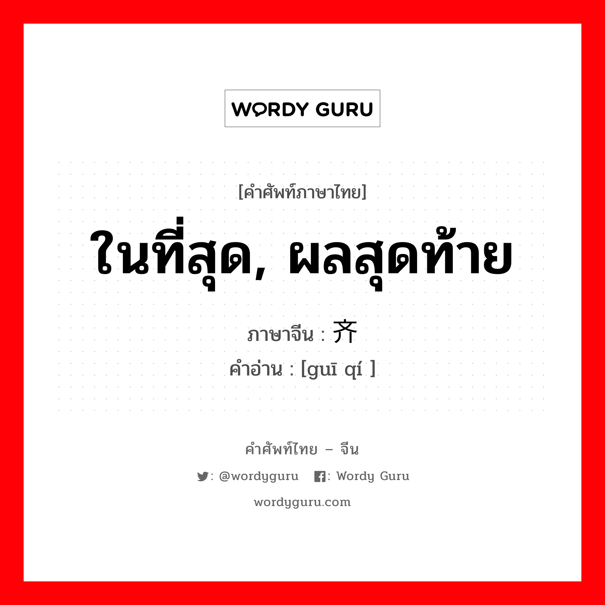 ในที่สุด, ผลสุดท้าย ภาษาจีนคืออะไร, คำศัพท์ภาษาไทย - จีน ในที่สุด, ผลสุดท้าย ภาษาจีน 归齐 คำอ่าน [guī qí ]