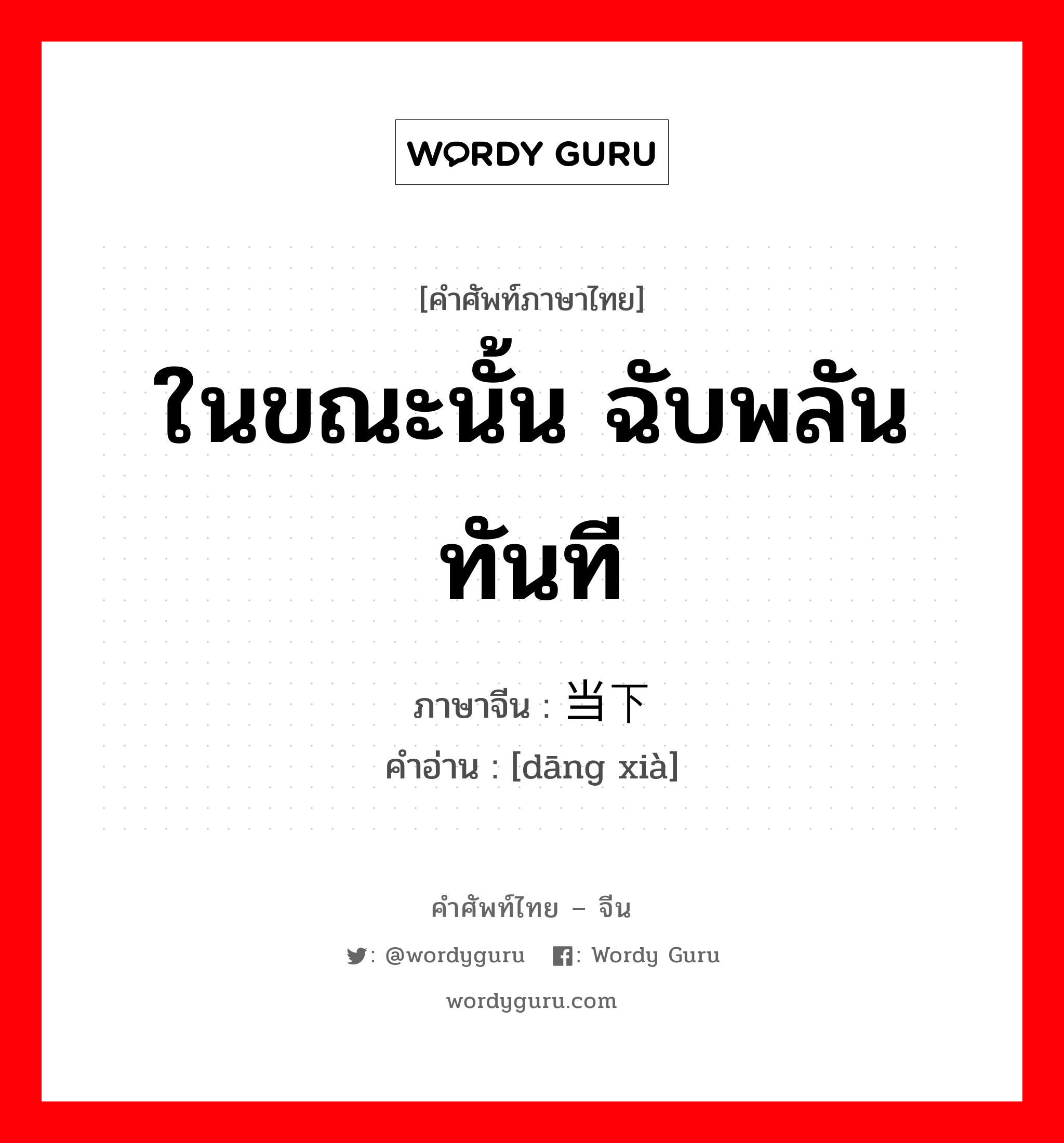 ในขณะนั้น ฉับพลันทันที ภาษาจีนคืออะไร, คำศัพท์ภาษาไทย - จีน ในขณะนั้น ฉับพลันทันที ภาษาจีน 当下 คำอ่าน [dāng xià]