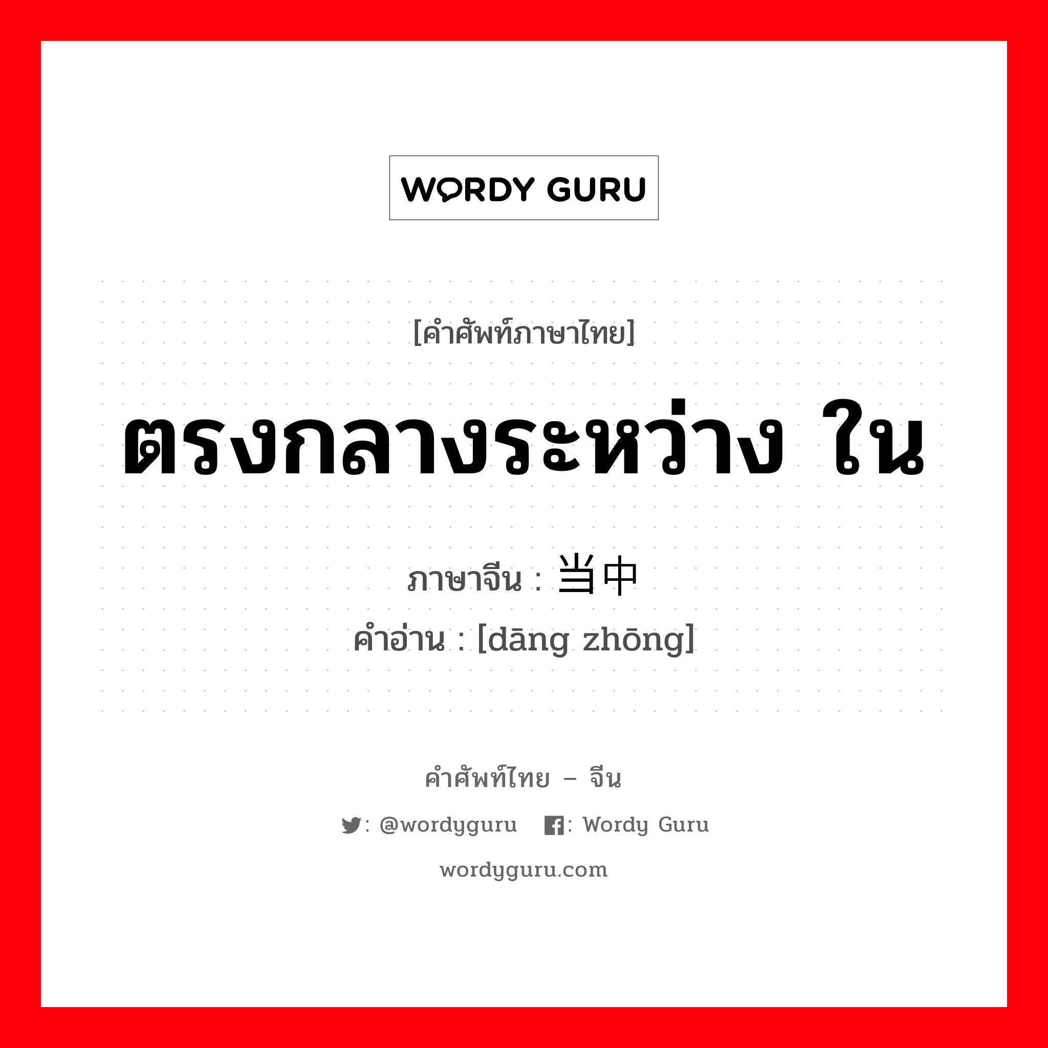 ตรงกลางระหว่าง ใน ภาษาจีนคืออะไร, คำศัพท์ภาษาไทย - จีน ตรงกลางระหว่าง ใน ภาษาจีน 当中 คำอ่าน [dāng zhōng]