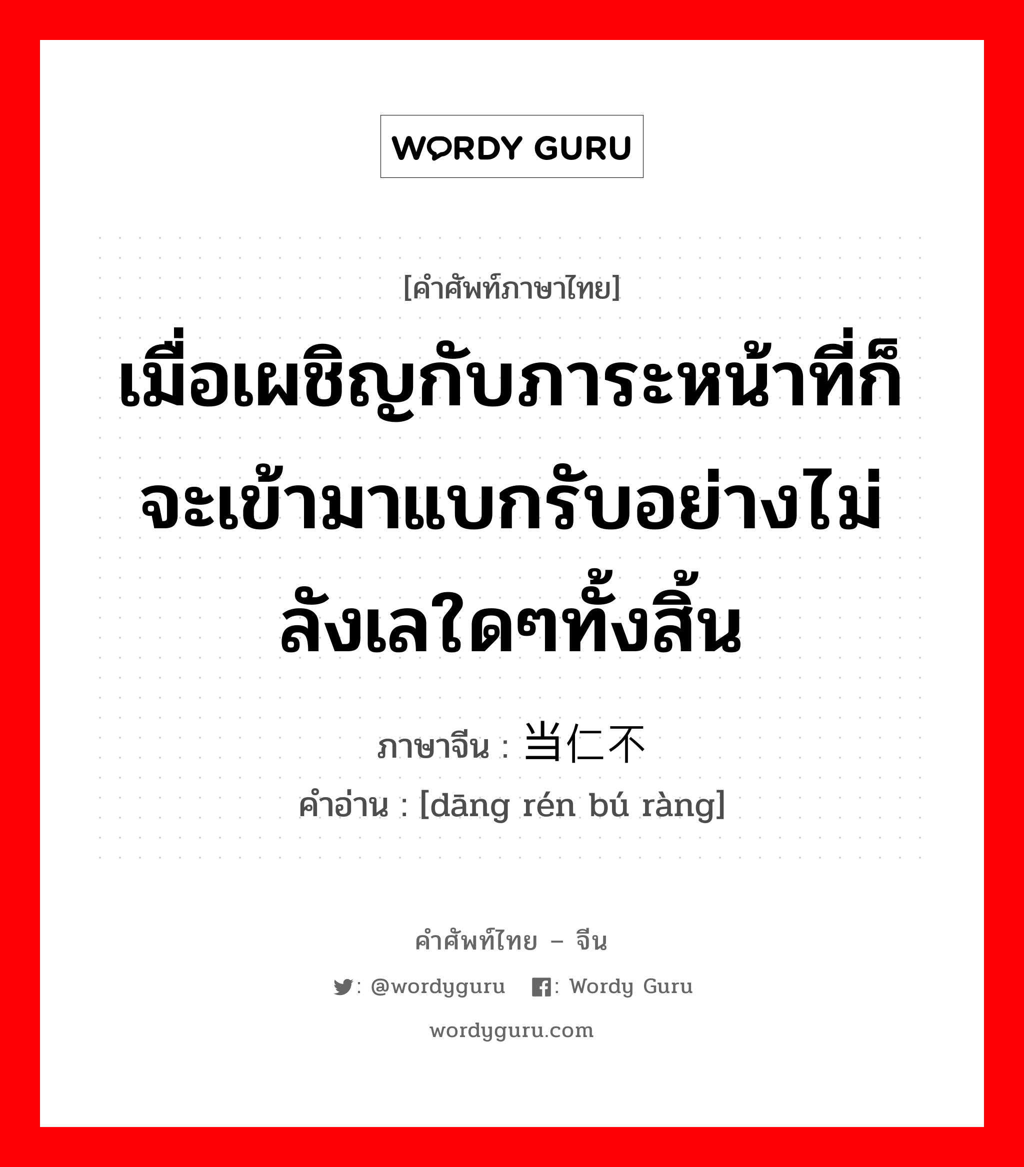 เมื่อเผชิญกับภาระหน้าที่ก็จะเข้ามาแบกรับอย่างไม่ลังเลใดๆทั้งสิ้น ภาษาจีนคืออะไร, คำศัพท์ภาษาไทย - จีน เมื่อเผชิญกับภาระหน้าที่ก็จะเข้ามาแบกรับอย่างไม่ลังเลใดๆทั้งสิ้น ภาษาจีน 当仁不让 คำอ่าน [dāng rén bú ràng]