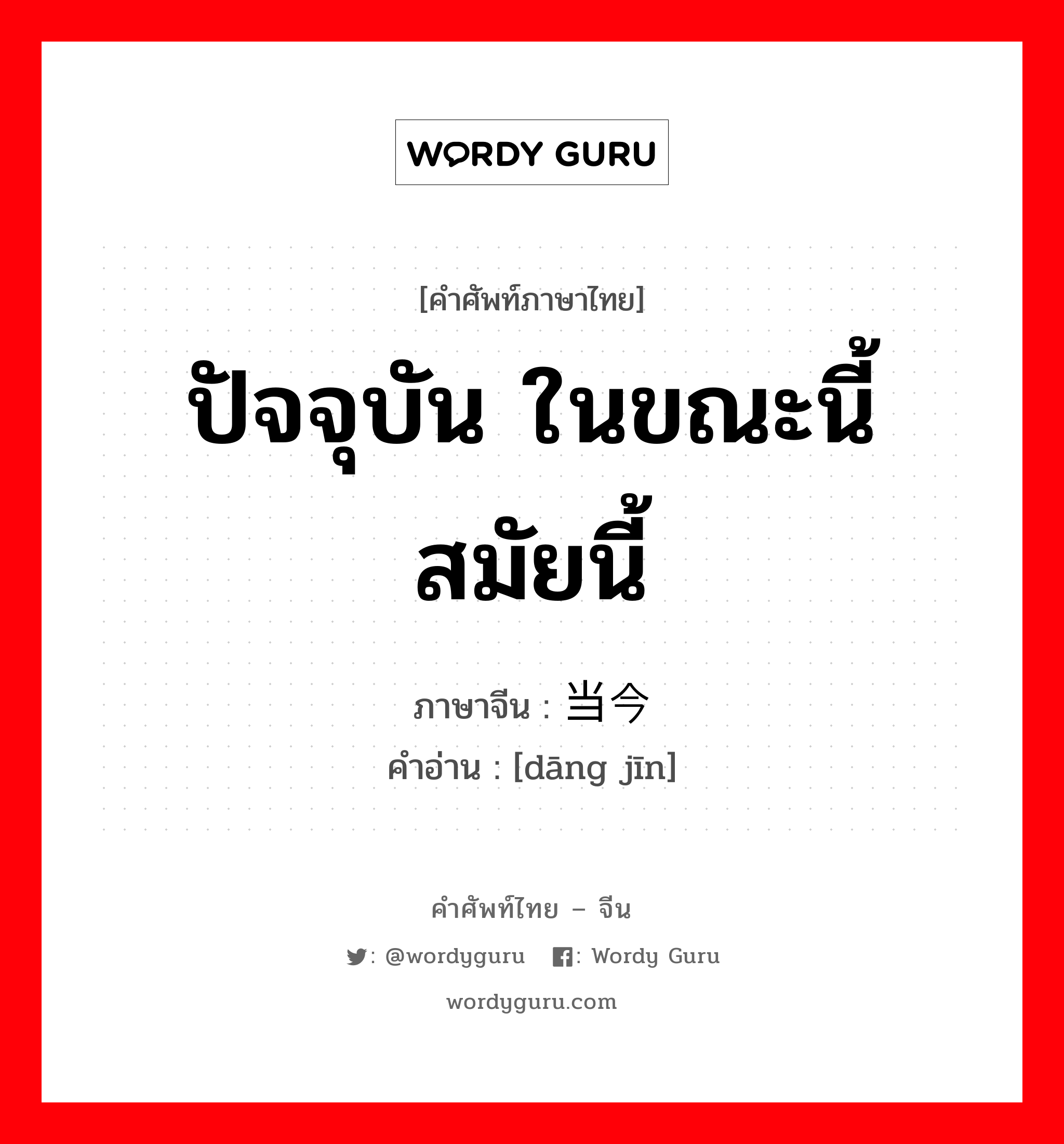 ปัจจุบัน ในขณะนี้ สมัยนี้ ภาษาจีนคืออะไร, คำศัพท์ภาษาไทย - จีน ปัจจุบัน ในขณะนี้ สมัยนี้ ภาษาจีน 当今 คำอ่าน [dāng jīn]