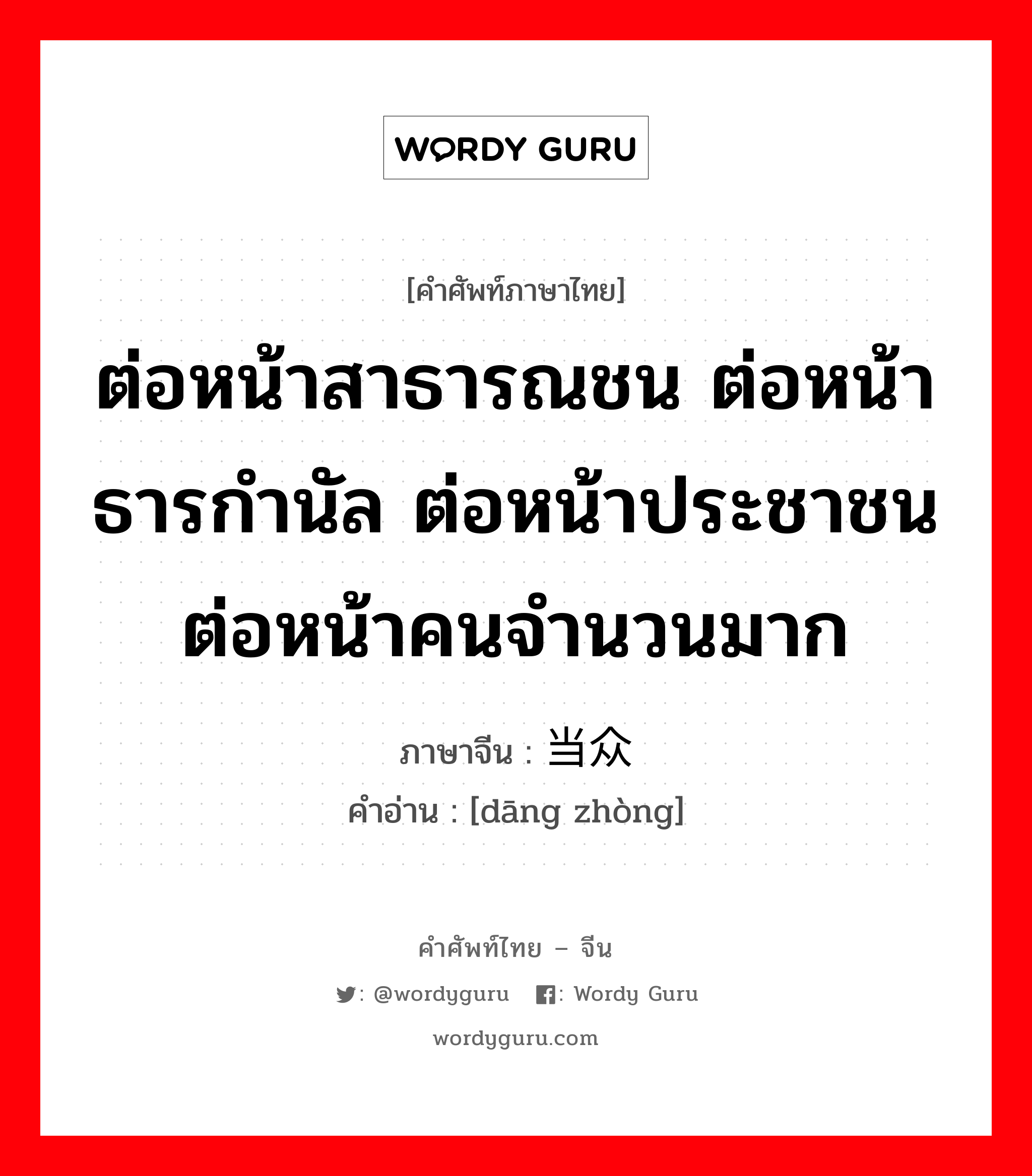 ต่อหน้าสาธารณชน ต่อหน้าธารกำนัล ต่อหน้าประชาชน ต่อหน้าคนจำนวนมาก ภาษาจีนคืออะไร, คำศัพท์ภาษาไทย - จีน ต่อหน้าสาธารณชน ต่อหน้าธารกำนัล ต่อหน้าประชาชน ต่อหน้าคนจำนวนมาก ภาษาจีน 当众 คำอ่าน [dāng zhòng]