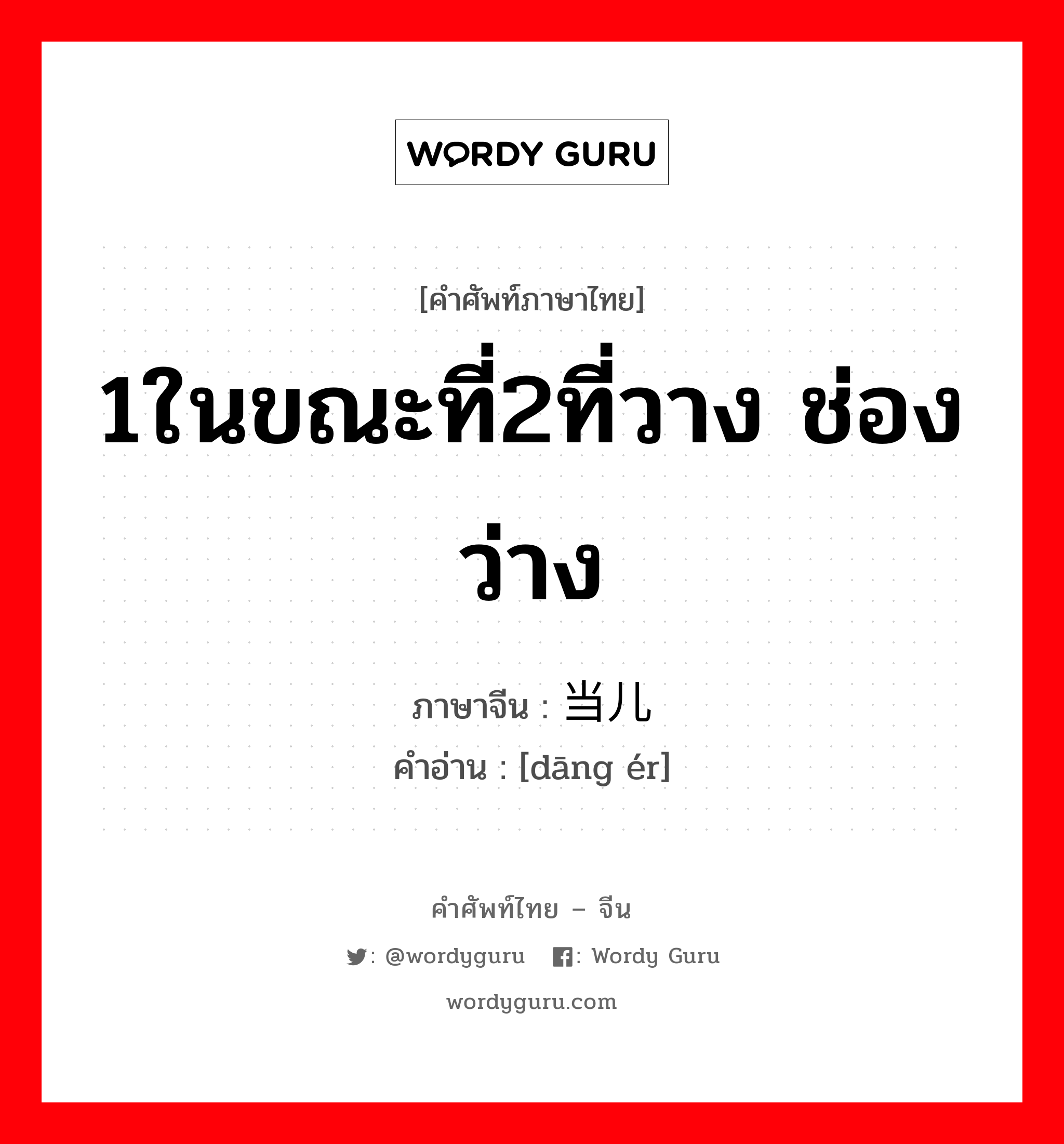 1ในขณะที่2ที่วาง ช่องว่าง ภาษาจีนคืออะไร, คำศัพท์ภาษาไทย - จีน 1ในขณะที่2ที่วาง ช่องว่าง ภาษาจีน 当儿 คำอ่าน [dāng ér]