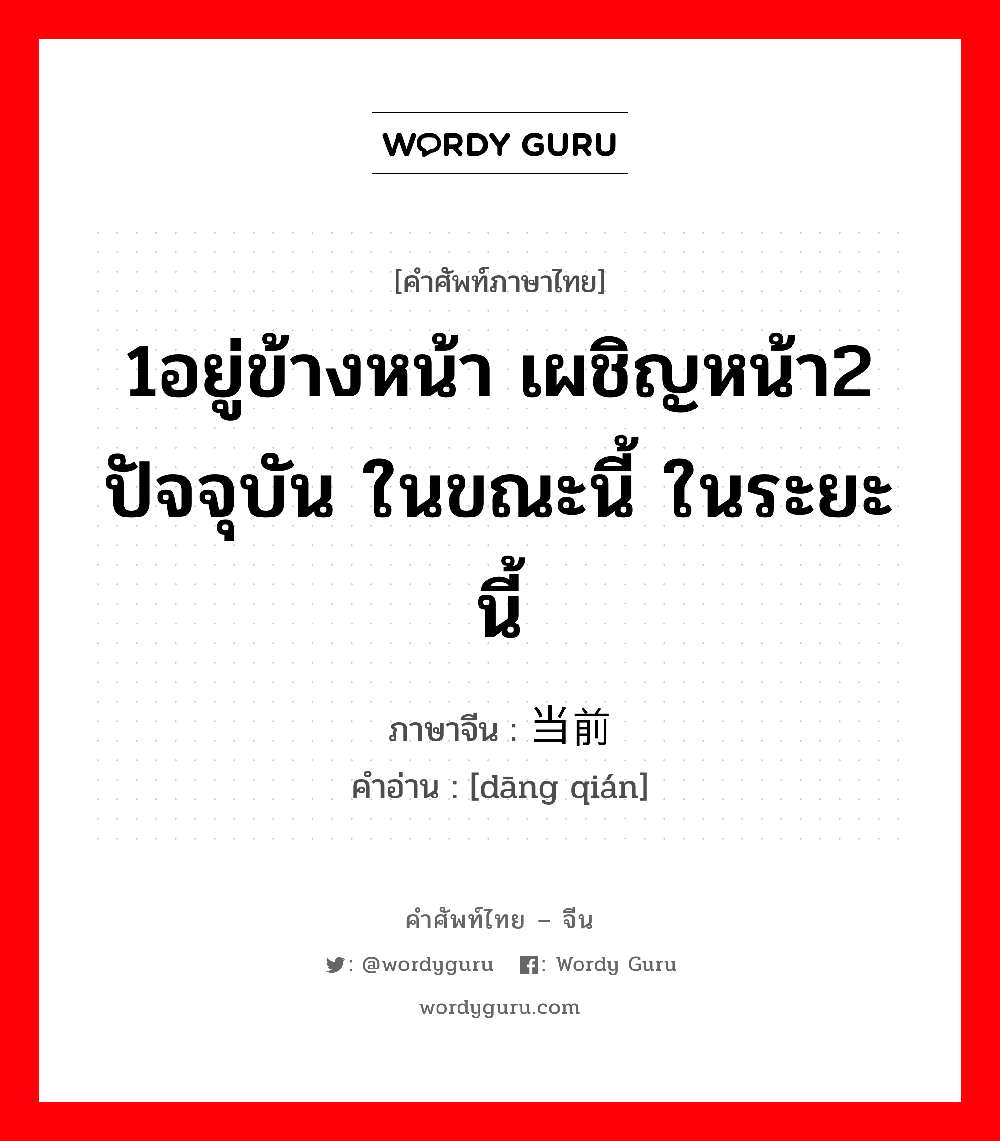 1อยู่ข้างหน้า เผชิญหน้า2 ปัจจุบัน ในขณะนี้ ในระยะนี้ ภาษาจีนคืออะไร, คำศัพท์ภาษาไทย - จีน 1อยู่ข้างหน้า เผชิญหน้า2 ปัจจุบัน ในขณะนี้ ในระยะนี้ ภาษาจีน 当前 คำอ่าน [dāng qián]