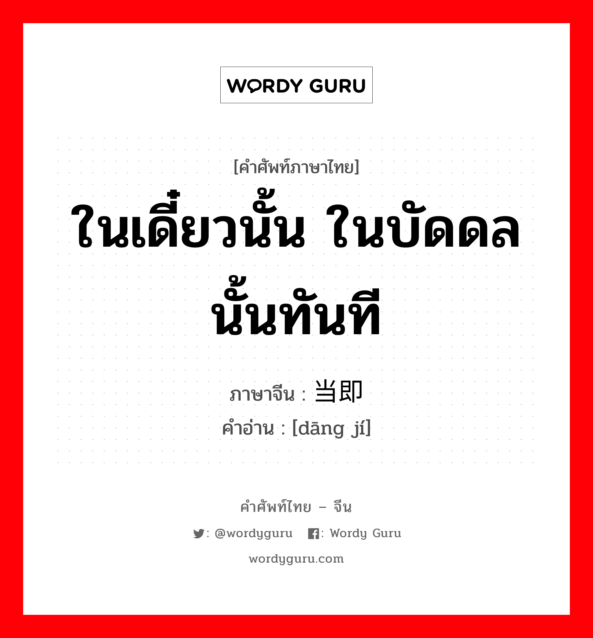 ในเดี๋ยวนั้น ในบัดดลนั้นทันที ภาษาจีนคืออะไร, คำศัพท์ภาษาไทย - จีน ในเดี๋ยวนั้น ในบัดดลนั้นทันที ภาษาจีน 当即 คำอ่าน [dāng jí]