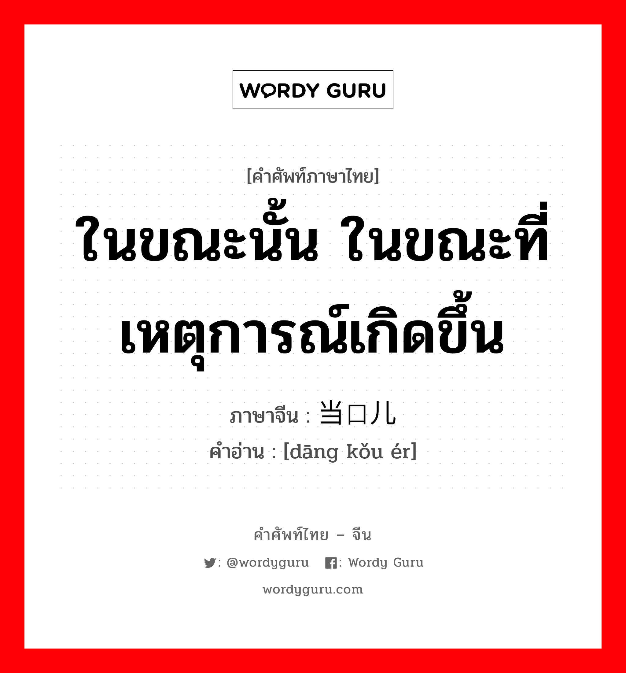 ในขณะนั้น ในขณะที่เหตุการณ์เกิดขึ้น ภาษาจีนคืออะไร, คำศัพท์ภาษาไทย - จีน ในขณะนั้น ในขณะที่เหตุการณ์เกิดขึ้น ภาษาจีน 当口儿 คำอ่าน [dāng kǒu ér]