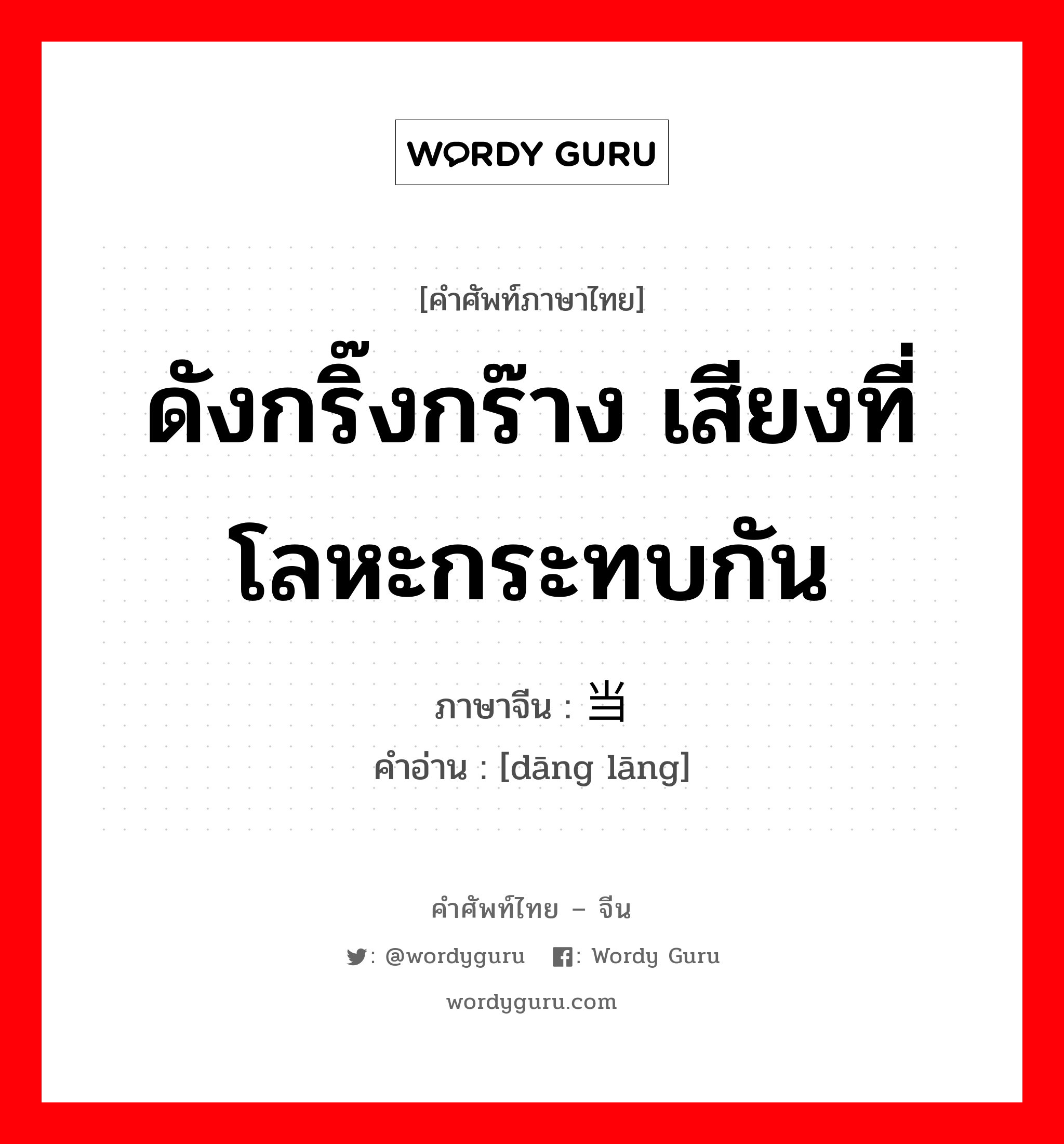 ดังกริ๊งกร๊าง เสียงที่โลหะกระทบกัน ภาษาจีนคืออะไร, คำศัพท์ภาษาไทย - จีน ดังกริ๊งกร๊าง เสียงที่โลหะกระทบกัน ภาษาจีน 当啷 คำอ่าน [dāng lāng]