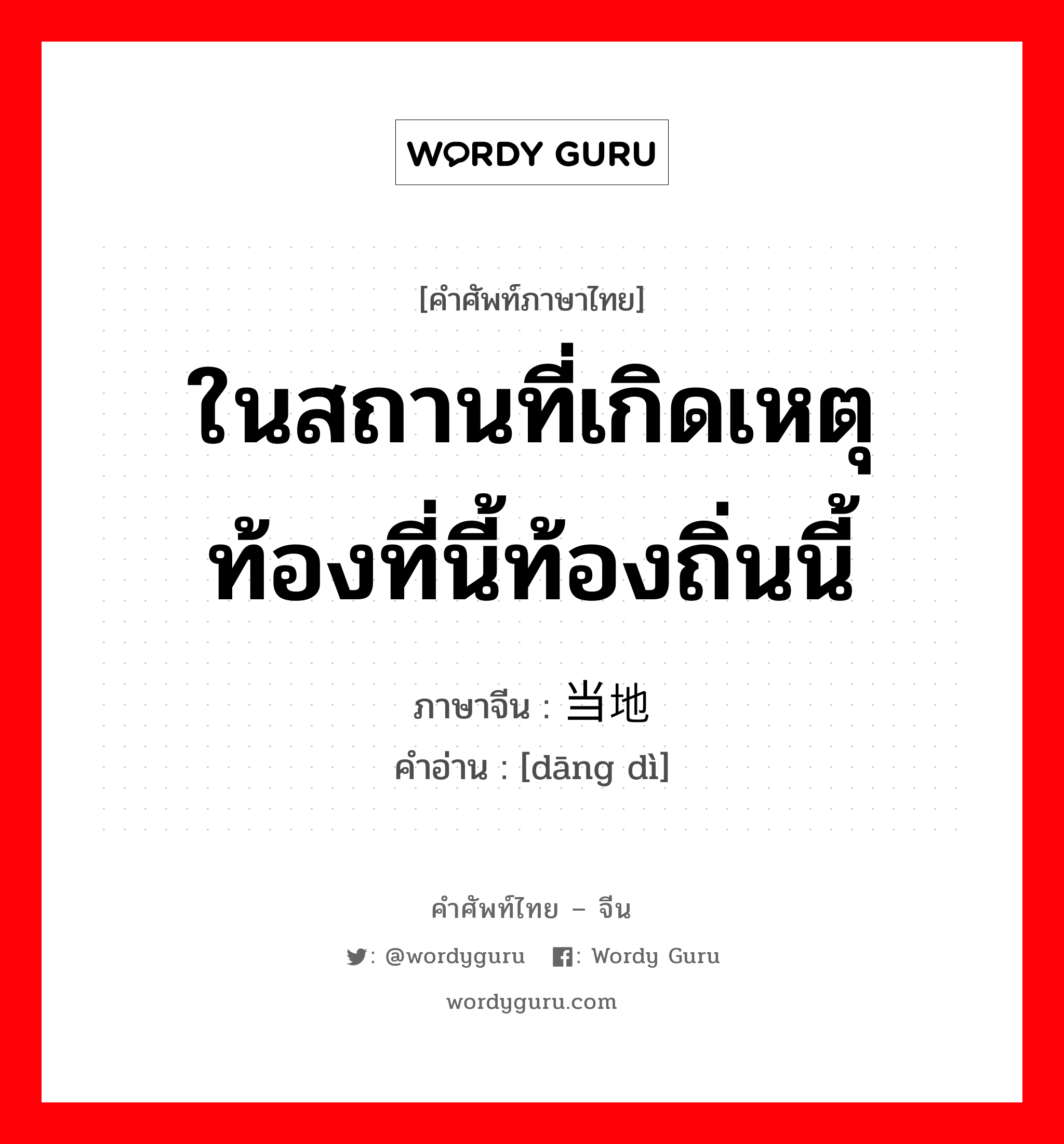 ในสถานที่เกิดเหตุ ท้องที่นี้ท้องถิ่นนี้ ภาษาจีนคืออะไร, คำศัพท์ภาษาไทย - จีน ในสถานที่เกิดเหตุ ท้องที่นี้ท้องถิ่นนี้ ภาษาจีน 当地 คำอ่าน [dāng dì]