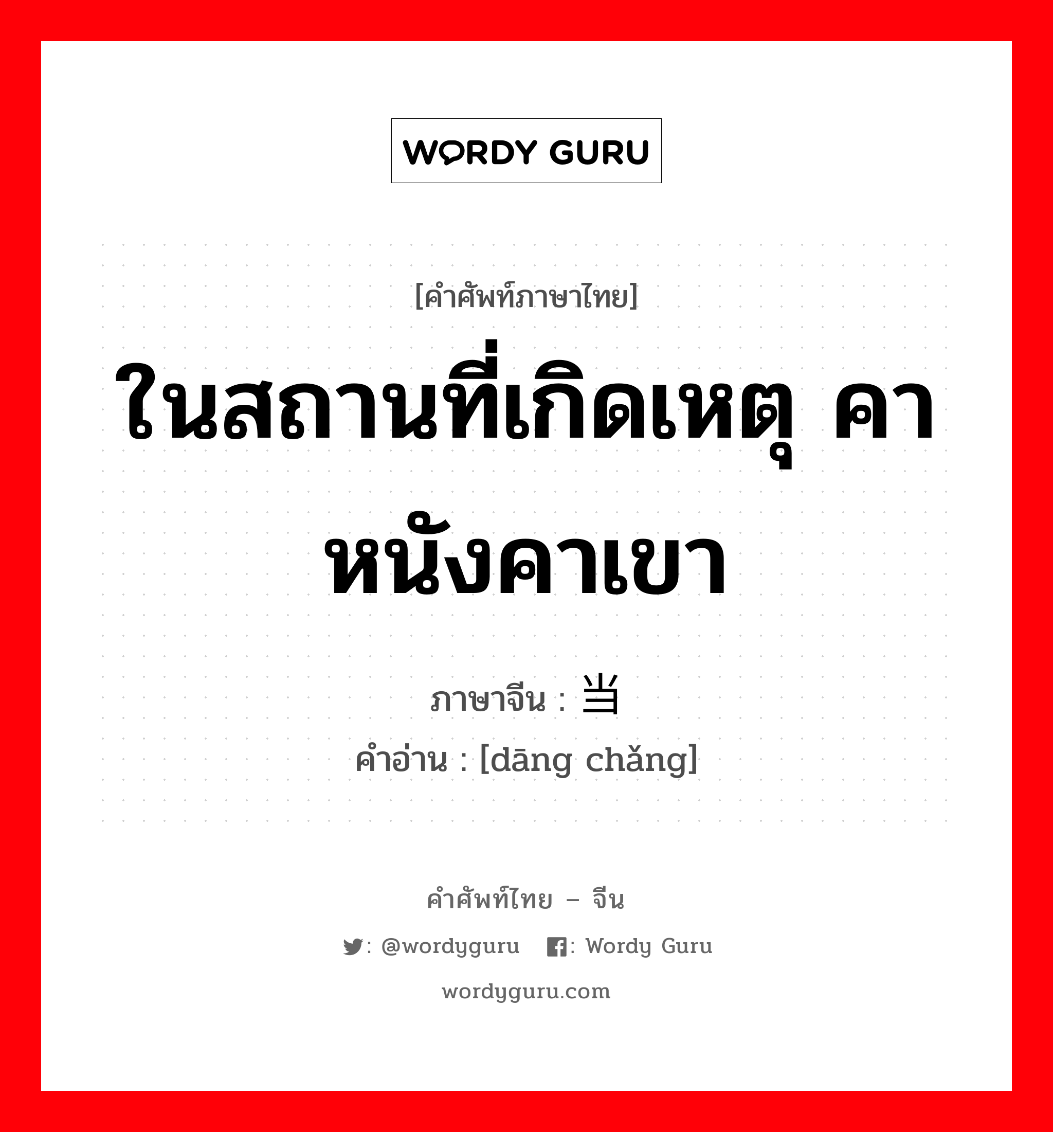 ในสถานที่เกิดเหตุ คาหนังคาเขา ภาษาจีนคืออะไร, คำศัพท์ภาษาไทย - จีน ในสถานที่เกิดเหตุ คาหนังคาเขา ภาษาจีน 当场 คำอ่าน [dāng chǎng]