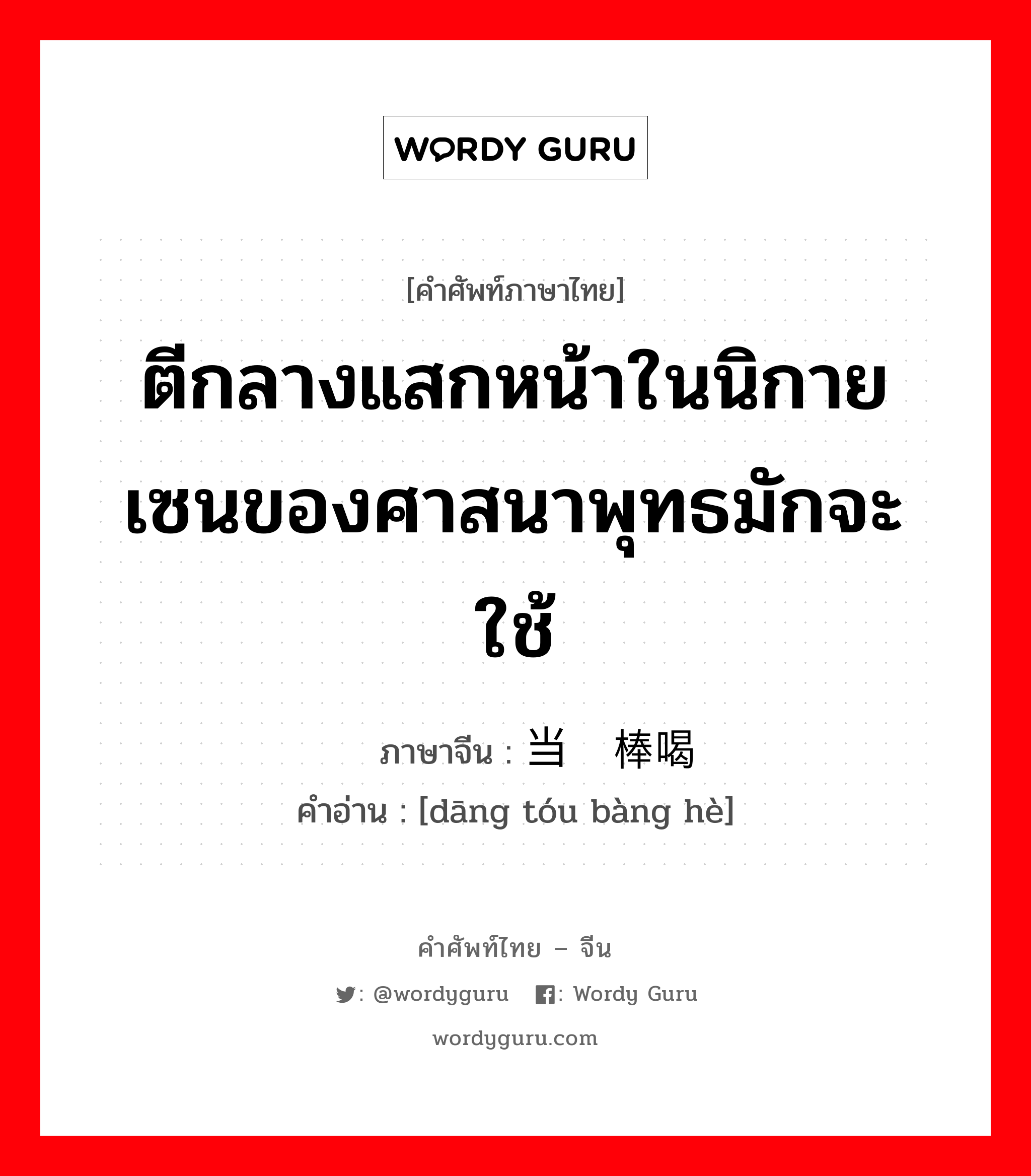 ตีกลางแสกหน้าในนิกายเซนของศาสนาพุทธมักจะใช้ ภาษาจีนคืออะไร, คำศัพท์ภาษาไทย - จีน ตีกลางแสกหน้าในนิกายเซนของศาสนาพุทธมักจะใช้ ภาษาจีน 当头棒喝 คำอ่าน [dāng tóu bàng hè]