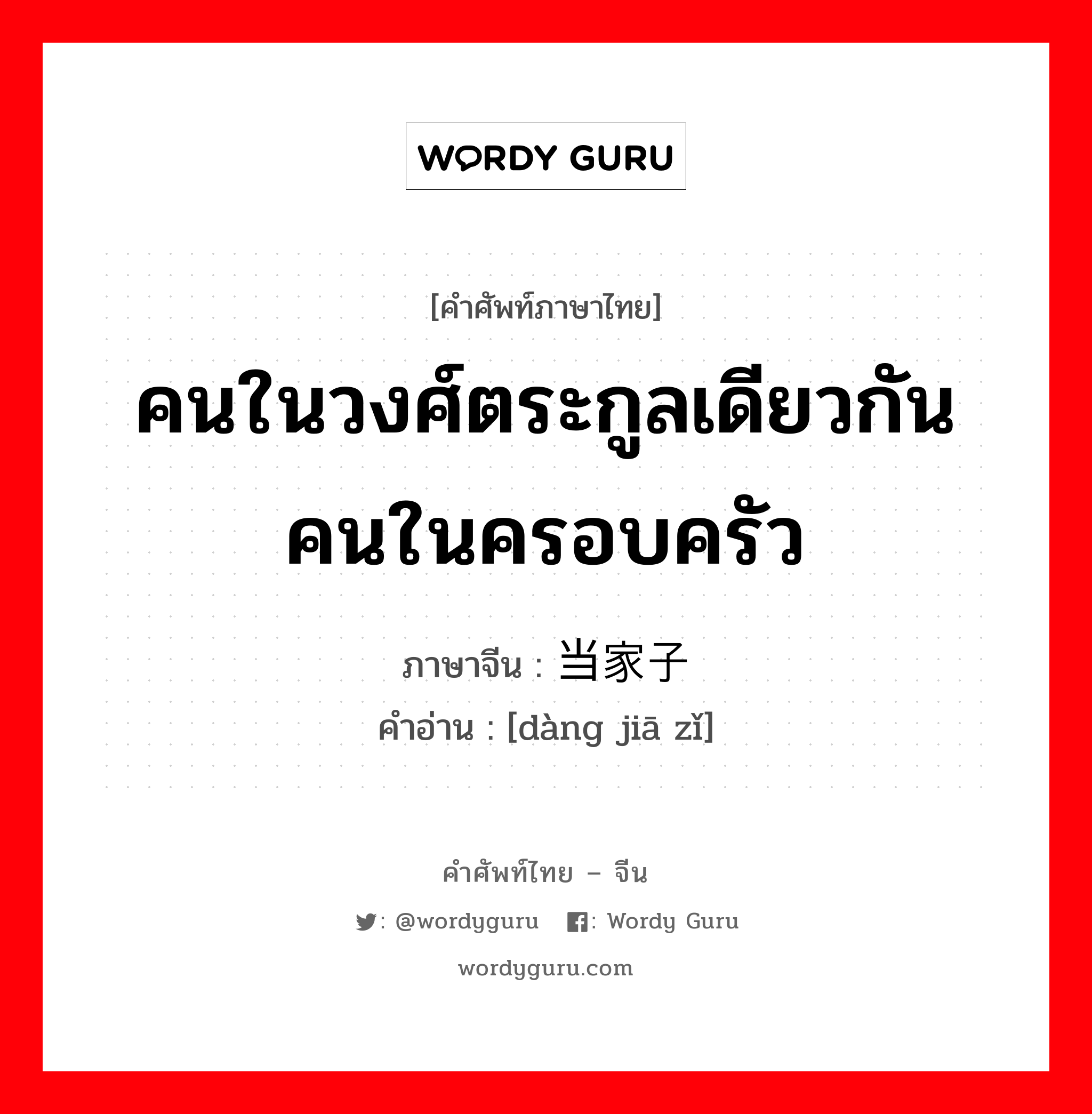 คนในวงศ์ตระกูลเดียวกัน คนในครอบครัว ภาษาจีนคืออะไร, คำศัพท์ภาษาไทย - จีน คนในวงศ์ตระกูลเดียวกัน คนในครอบครัว ภาษาจีน 当家子 คำอ่าน [dàng jiā zǐ]