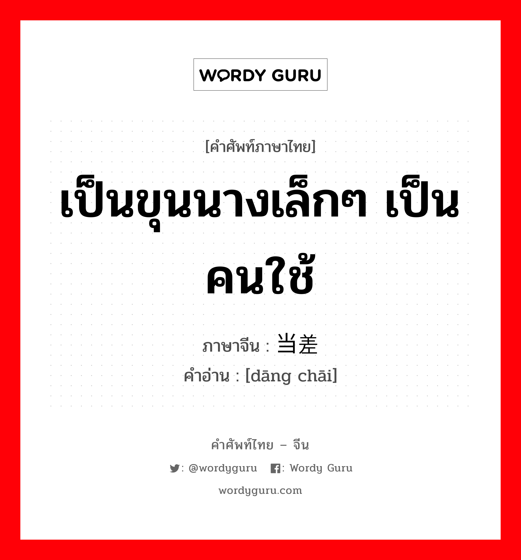 เป็นขุนนางเล็กๆ เป็นคนใช้ ภาษาจีนคืออะไร, คำศัพท์ภาษาไทย - จีน เป็นขุนนางเล็กๆ เป็นคนใช้ ภาษาจีน 当差 คำอ่าน [dāng chāi]