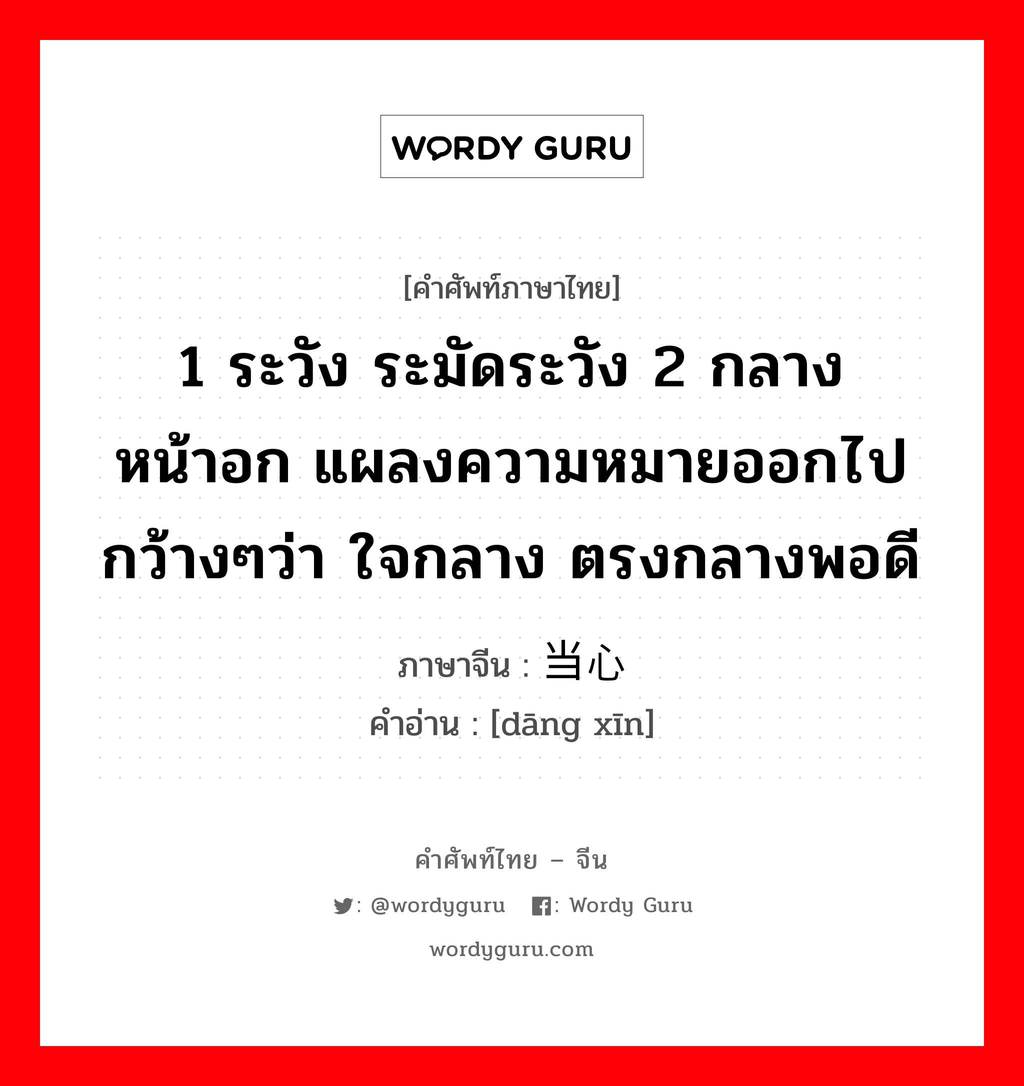 1 ระวัง ระมัดระวัง 2 กลางหน้าอก แผลงความหมายออกไปกว้างๆว่า ใจกลาง ตรงกลางพอดี ภาษาจีนคืออะไร, คำศัพท์ภาษาไทย - จีน 1 ระวัง ระมัดระวัง 2 กลางหน้าอก แผลงความหมายออกไปกว้างๆว่า ใจกลาง ตรงกลางพอดี ภาษาจีน 当心 คำอ่าน [dāng xīn]