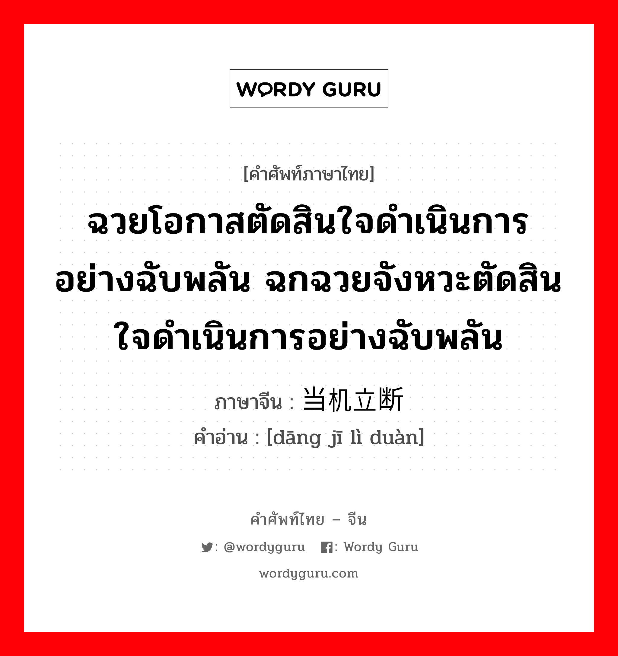 ฉวยโอกาสตัดสินใจดำเนินการอย่างฉับพลัน ฉกฉวยจังหวะตัดสินใจดำเนินการอย่างฉับพลัน ภาษาจีนคืออะไร, คำศัพท์ภาษาไทย - จีน ฉวยโอกาสตัดสินใจดำเนินการอย่างฉับพลัน ฉกฉวยจังหวะตัดสินใจดำเนินการอย่างฉับพลัน ภาษาจีน 当机立断 คำอ่าน [dāng jī lì duàn]