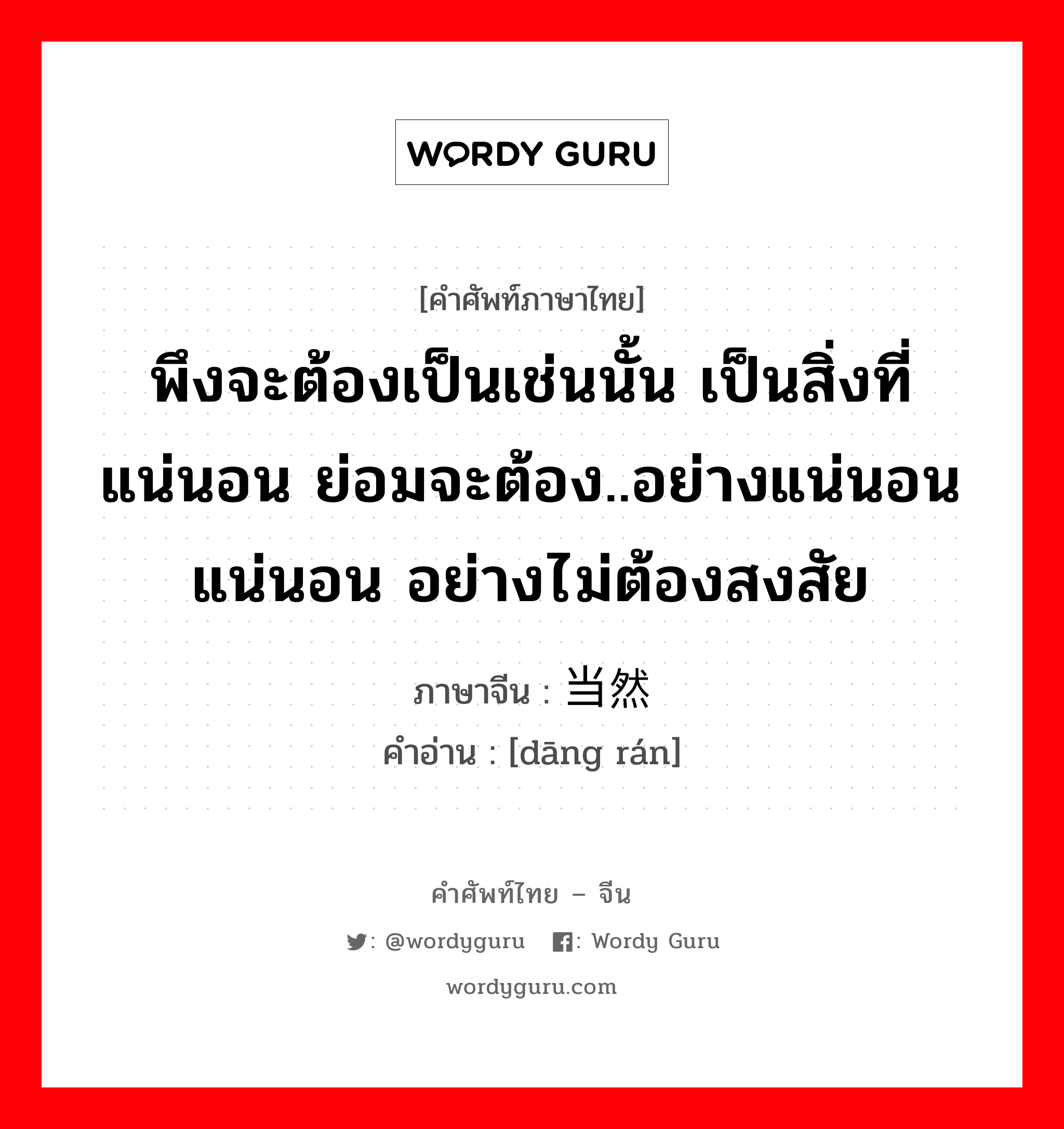 พึงจะต้องเป็นเช่นนั้น เป็นสิ่งที่แน่นอน ย่อมจะต้อง..อย่างแน่นอน แน่นอน อย่างไม่ต้องสงสัย ภาษาจีนคืออะไร, คำศัพท์ภาษาไทย - จีน พึงจะต้องเป็นเช่นนั้น เป็นสิ่งที่แน่นอน ย่อมจะต้อง..อย่างแน่นอน แน่นอน อย่างไม่ต้องสงสัย ภาษาจีน 当然 คำอ่าน [dāng rán]