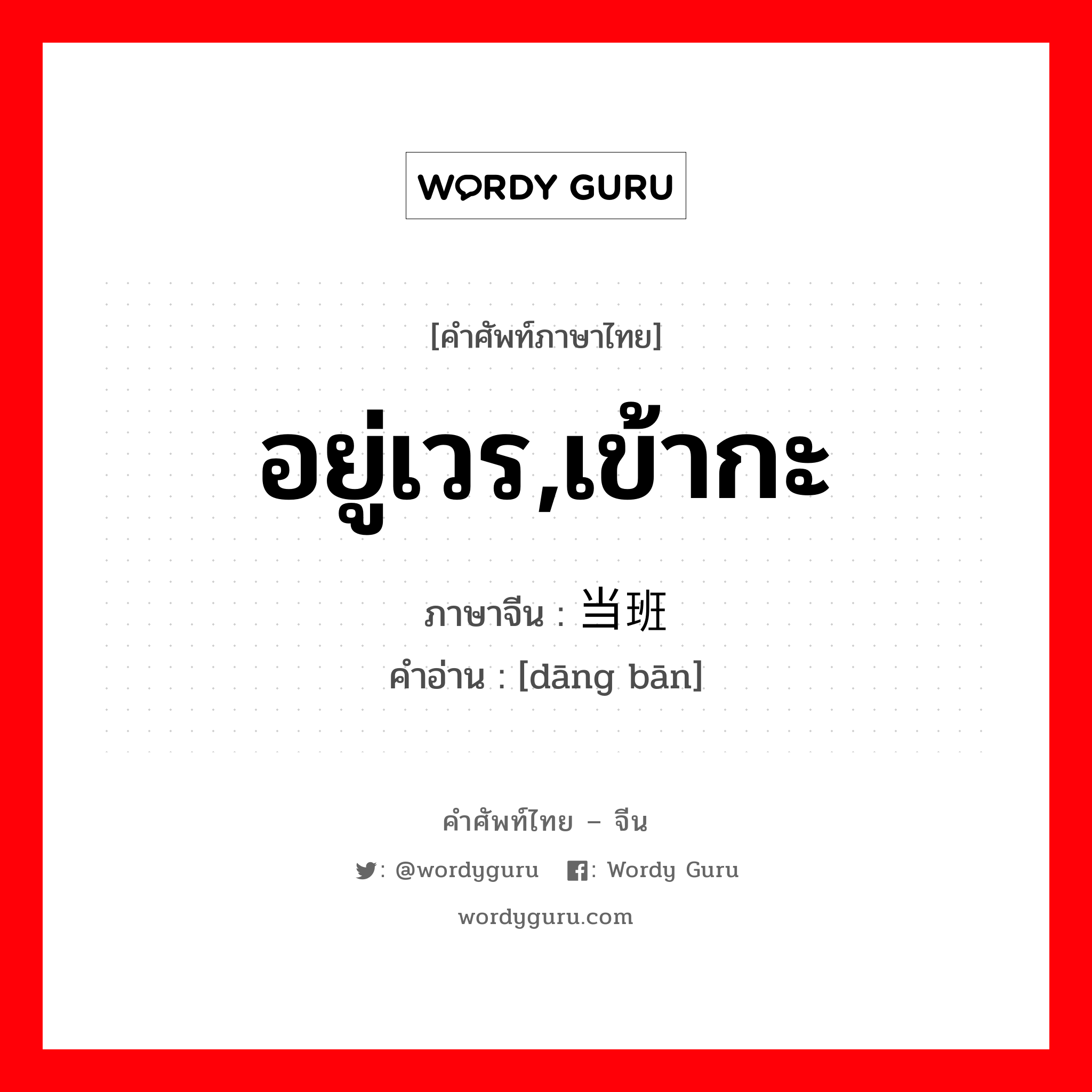 อยู่เวร,เข้ากะ ภาษาจีนคืออะไร, คำศัพท์ภาษาไทย - จีน อยู่เวร,เข้ากะ ภาษาจีน 当班 คำอ่าน [dāng bān]