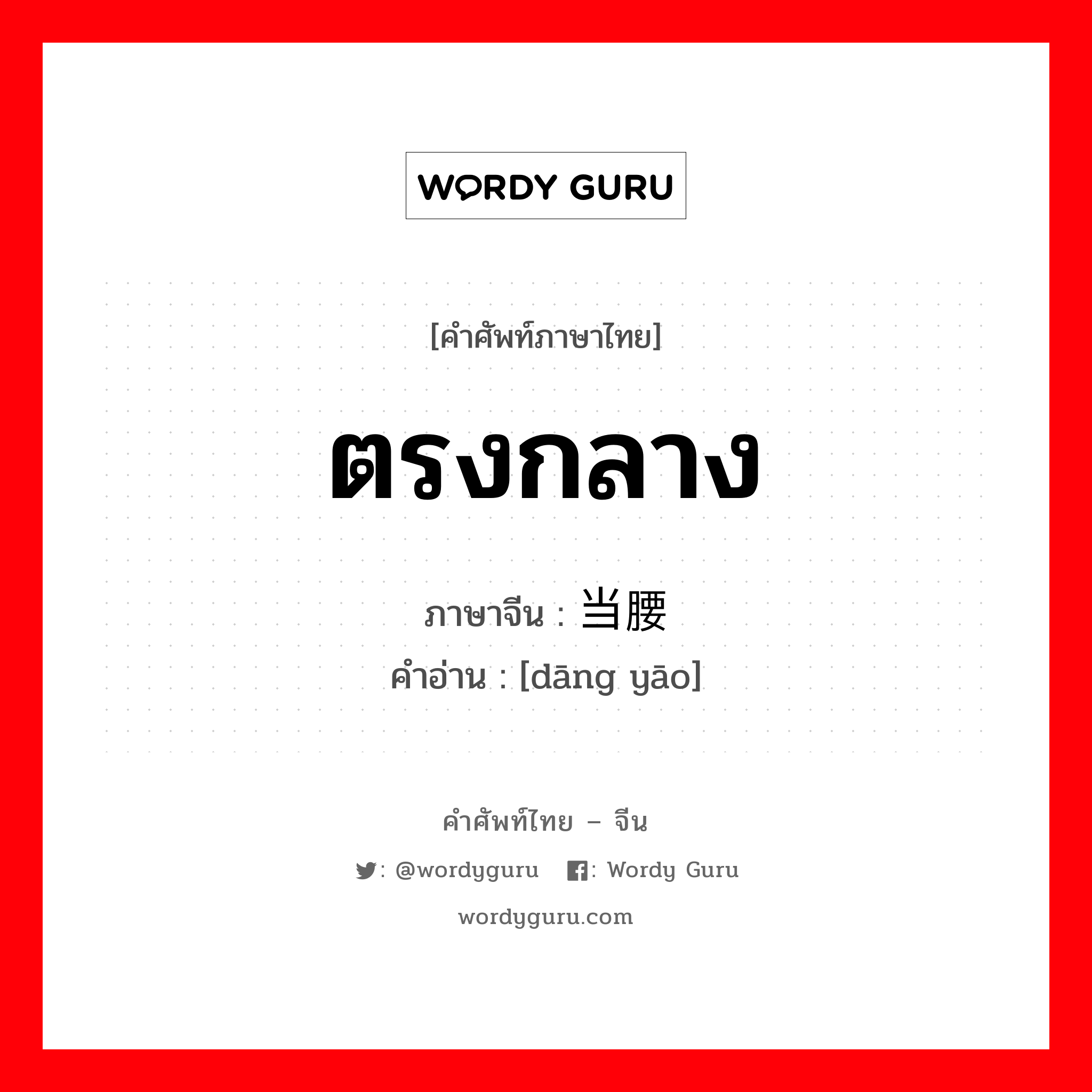 ตรงกลาง ภาษาจีนคืออะไร, คำศัพท์ภาษาไทย - จีน ตรงกลาง ภาษาจีน 当腰 คำอ่าน [dāng yāo]