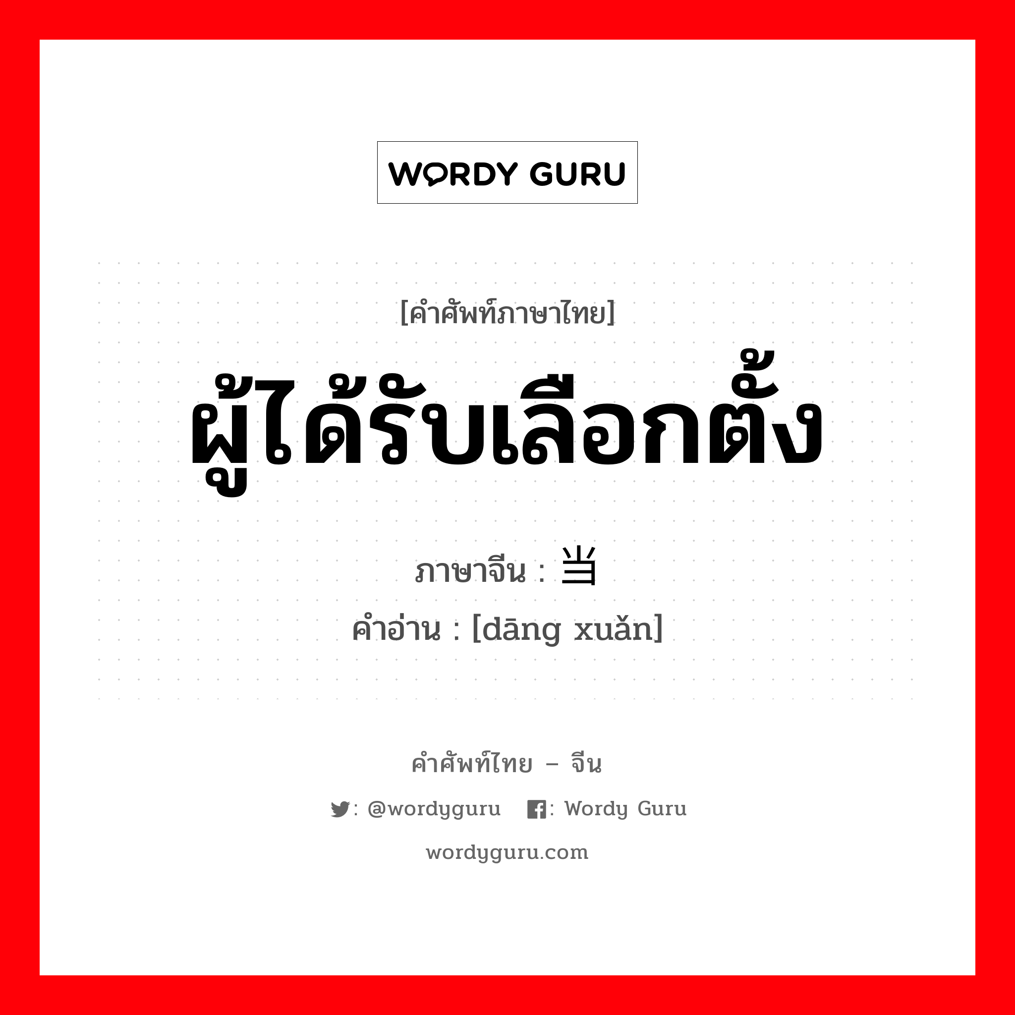 ผู้ได้รับเลือกตั้ง ภาษาจีนคืออะไร, คำศัพท์ภาษาไทย - จีน ผู้ได้รับเลือกตั้ง ภาษาจีน 当选 คำอ่าน [dāng xuǎn]