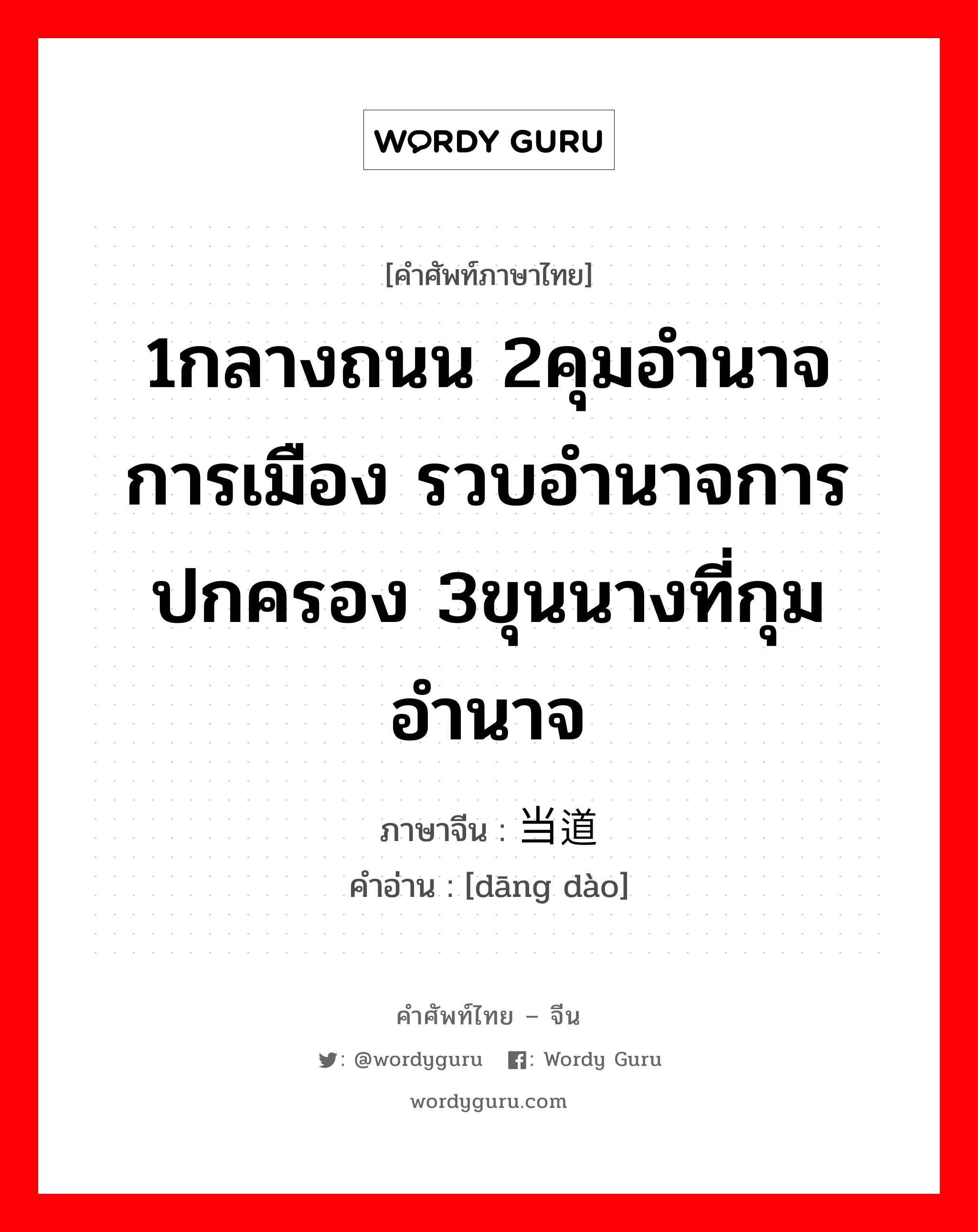 1กลางถนน 2คุมอำนาจการเมือง รวบอำนาจการปกครอง 3ขุนนางที่กุมอำนาจ ภาษาจีนคืออะไร, คำศัพท์ภาษาไทย - จีน 1กลางถนน 2คุมอำนาจการเมือง รวบอำนาจการปกครอง 3ขุนนางที่กุมอำนาจ ภาษาจีน 当道 คำอ่าน [dāng dào]