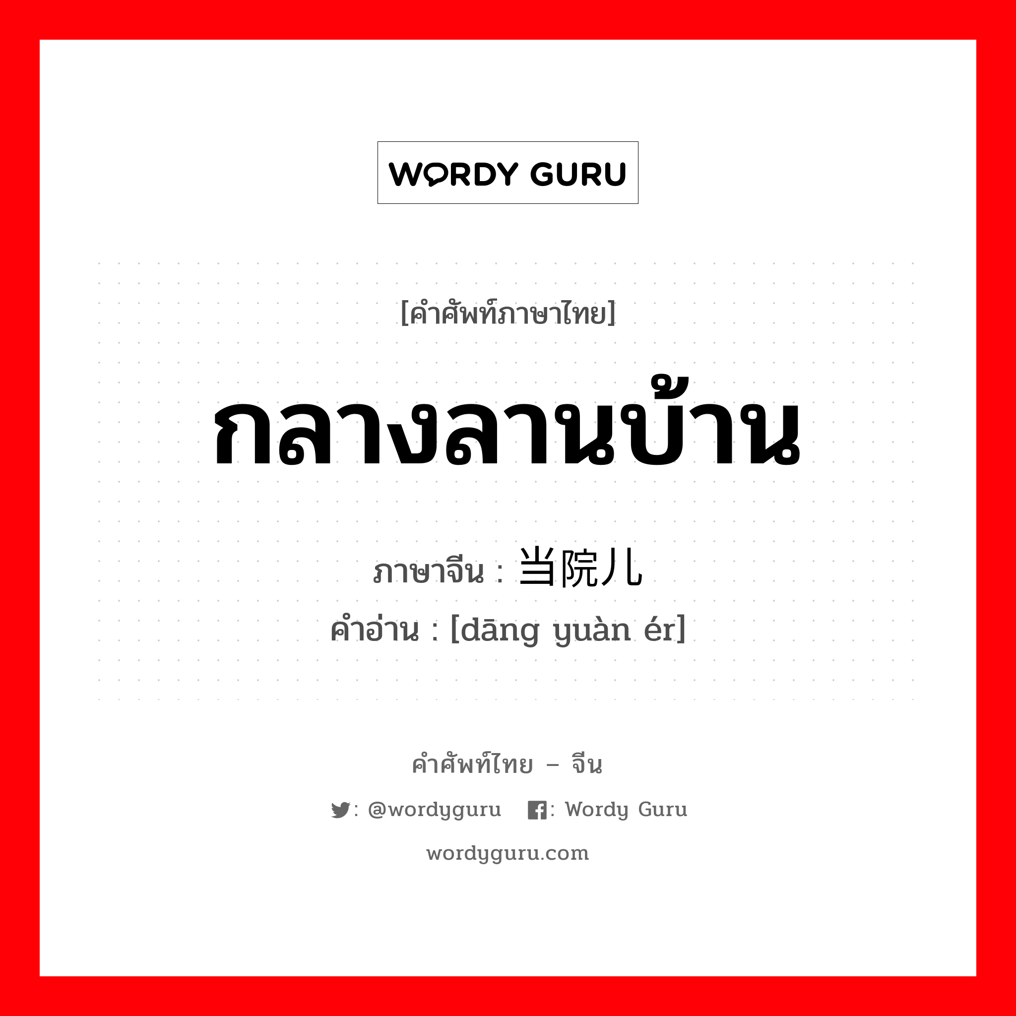 กลางลานบ้าน ภาษาจีนคืออะไร, คำศัพท์ภาษาไทย - จีน กลางลานบ้าน ภาษาจีน 当院儿 คำอ่าน [dāng yuàn ér]