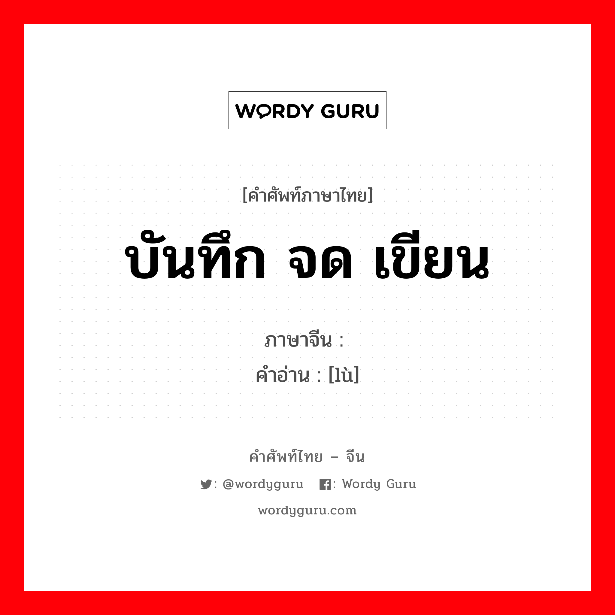 บันทึก จด เขียน ภาษาจีนคืออะไร, คำศัพท์ภาษาไทย - จีน บันทึก จด เขียน ภาษาจีน 录 คำอ่าน [lù]