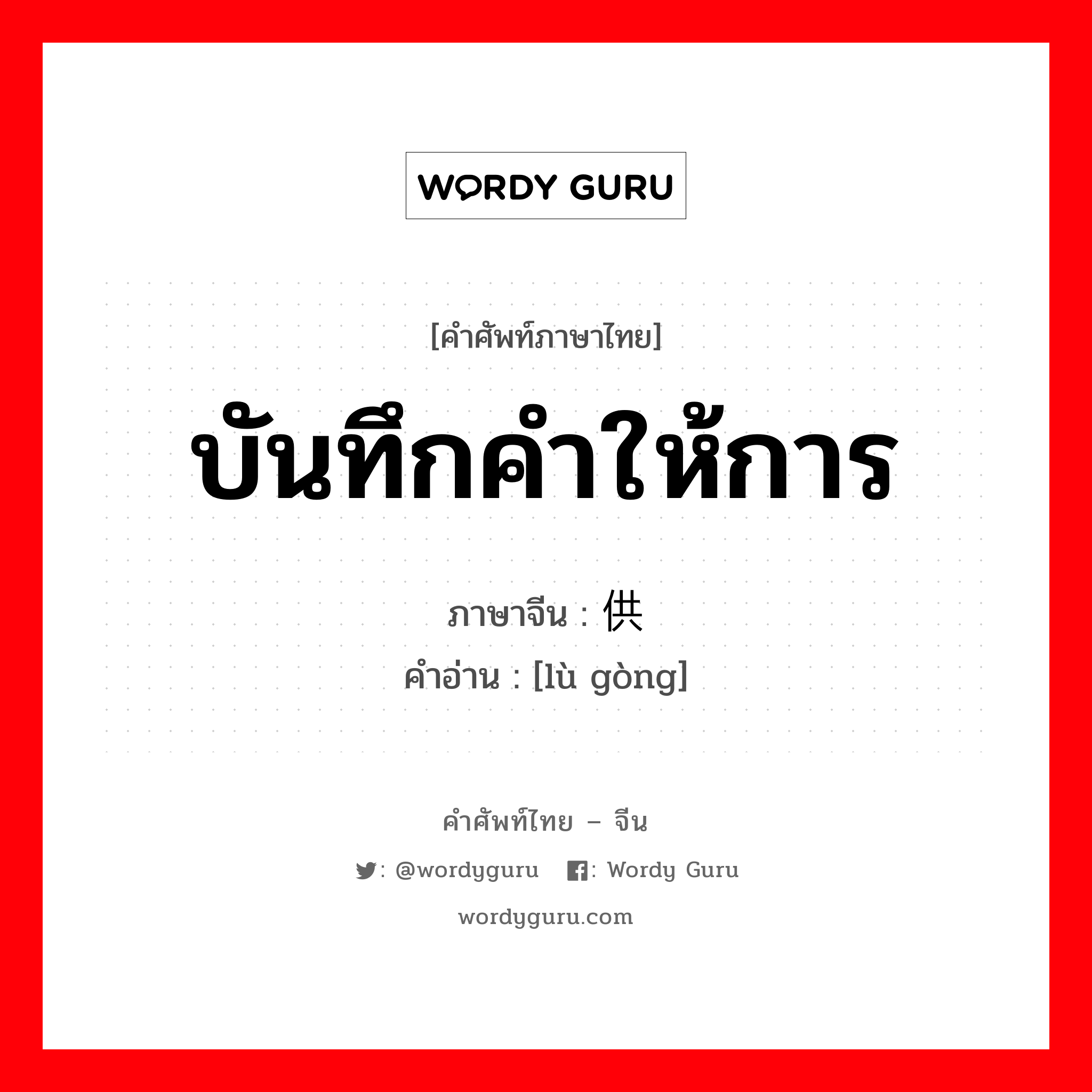 บันทึกคำให้การ ภาษาจีนคืออะไร, คำศัพท์ภาษาไทย - จีน บันทึกคำให้การ ภาษาจีน 录供 คำอ่าน [lù gòng]