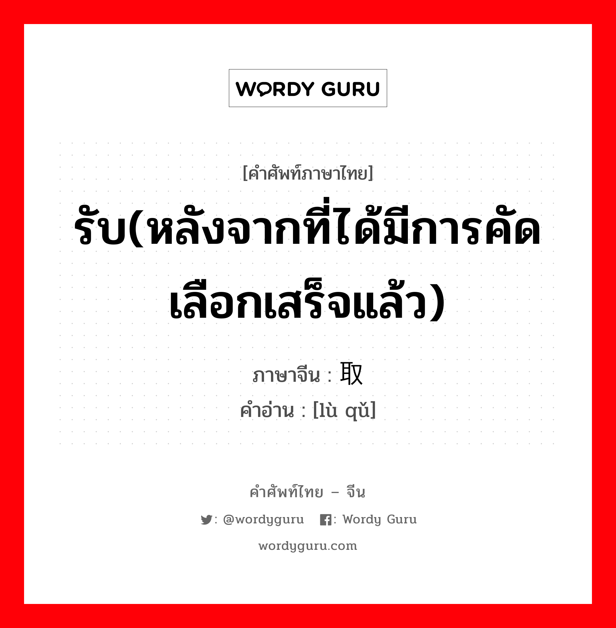 รับ(หลังจากที่ได้มีการคัดเลือกเสร็จแล้ว) ภาษาจีนคืออะไร, คำศัพท์ภาษาไทย - จีน รับ(หลังจากที่ได้มีการคัดเลือกเสร็จแล้ว) ภาษาจีน 录取 คำอ่าน [lù qǔ]