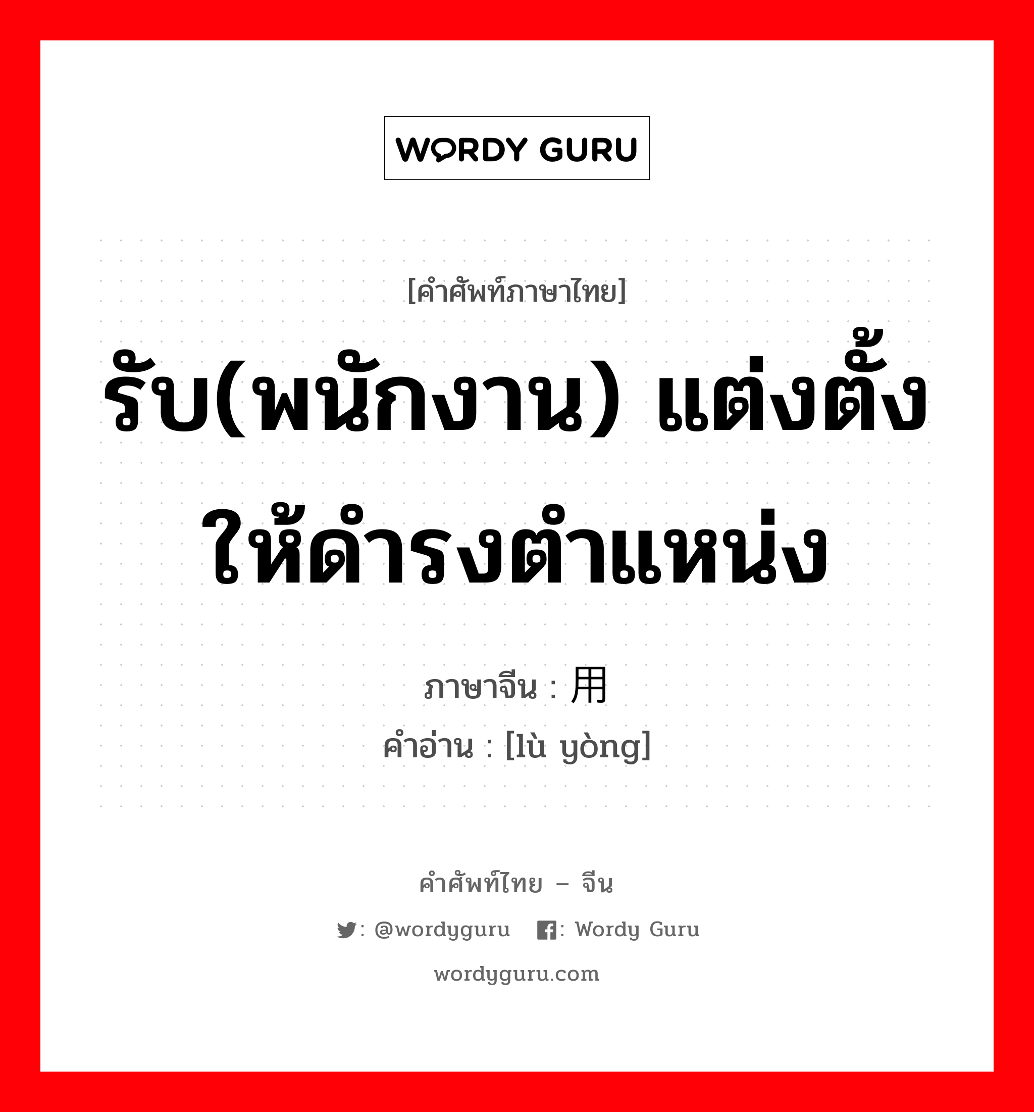 รับ(พนักงาน) แต่งตั้งให้ดำรงตำแหน่ง ภาษาจีนคืออะไร, คำศัพท์ภาษาไทย - จีน รับ(พนักงาน) แต่งตั้งให้ดำรงตำแหน่ง ภาษาจีน 录用 คำอ่าน [lù yòng]